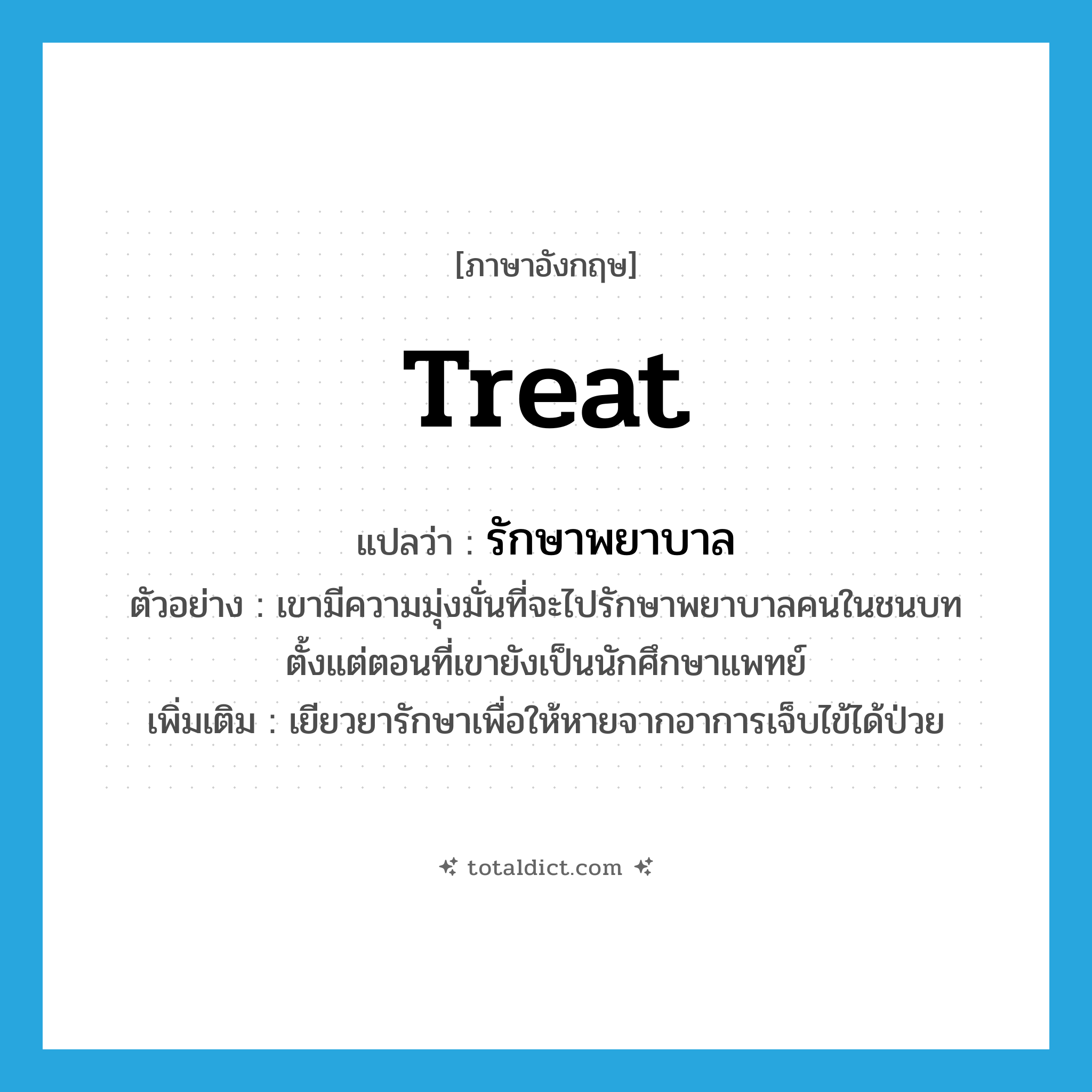 treat แปลว่า?, คำศัพท์ภาษาอังกฤษ treat แปลว่า รักษาพยาบาล ประเภท V ตัวอย่าง เขามีความมุ่งมั่นที่จะไปรักษาพยาบาลคนในชนบท ตั้งแต่ตอนที่เขายังเป็นนักศึกษาแพทย์ เพิ่มเติม เยียวยารักษาเพื่อให้หายจากอาการเจ็บไข้ได้ป่วย หมวด V