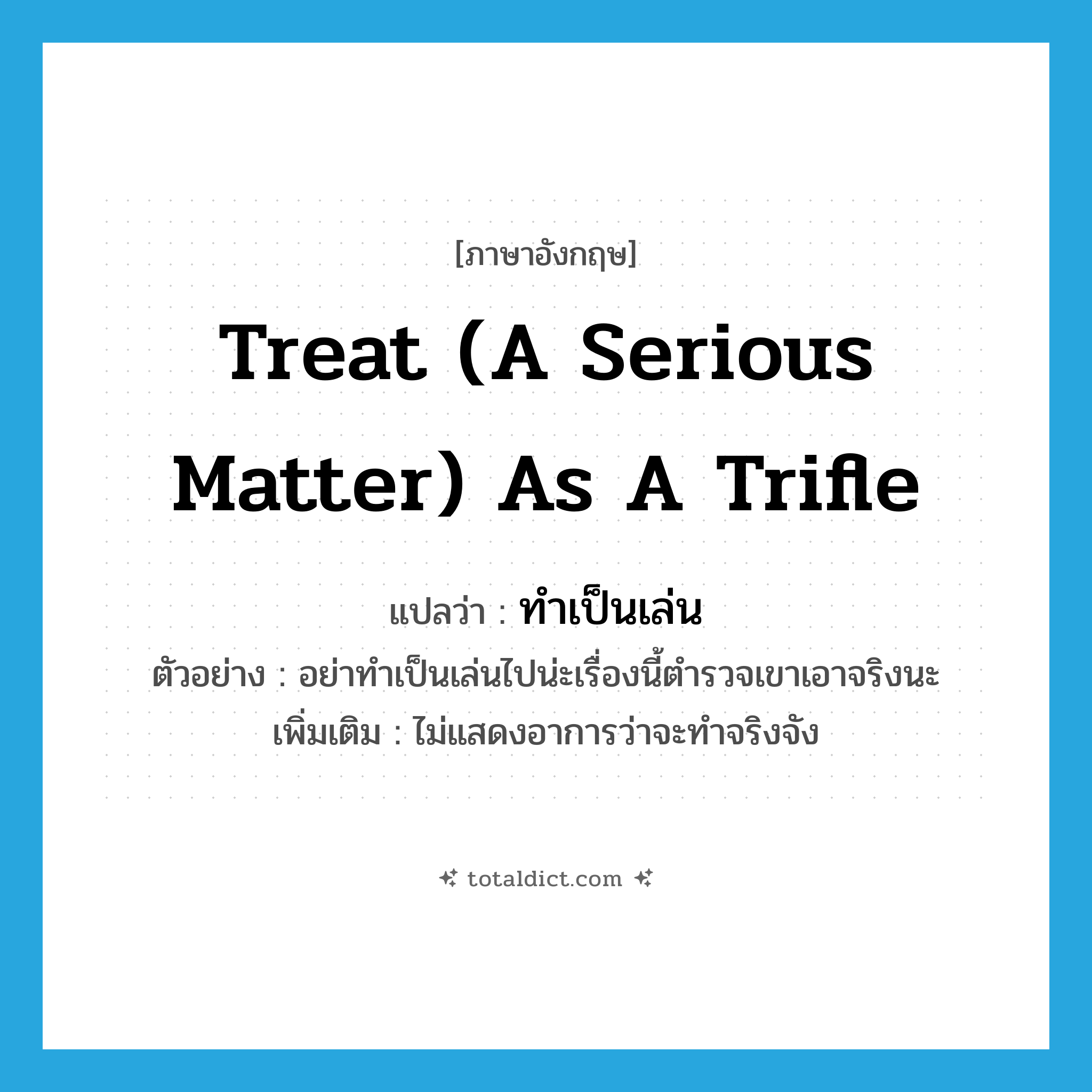 treat (a serious matter) as a trifle แปลว่า?, คำศัพท์ภาษาอังกฤษ treat (a serious matter) as a trifle แปลว่า ทำเป็นเล่น ประเภท V ตัวอย่าง อย่าทำเป็นเล่นไปน่ะเรื่องนี้ตำรวจเขาเอาจริงนะ เพิ่มเติม ไม่แสดงอาการว่าจะทำจริงจัง หมวด V