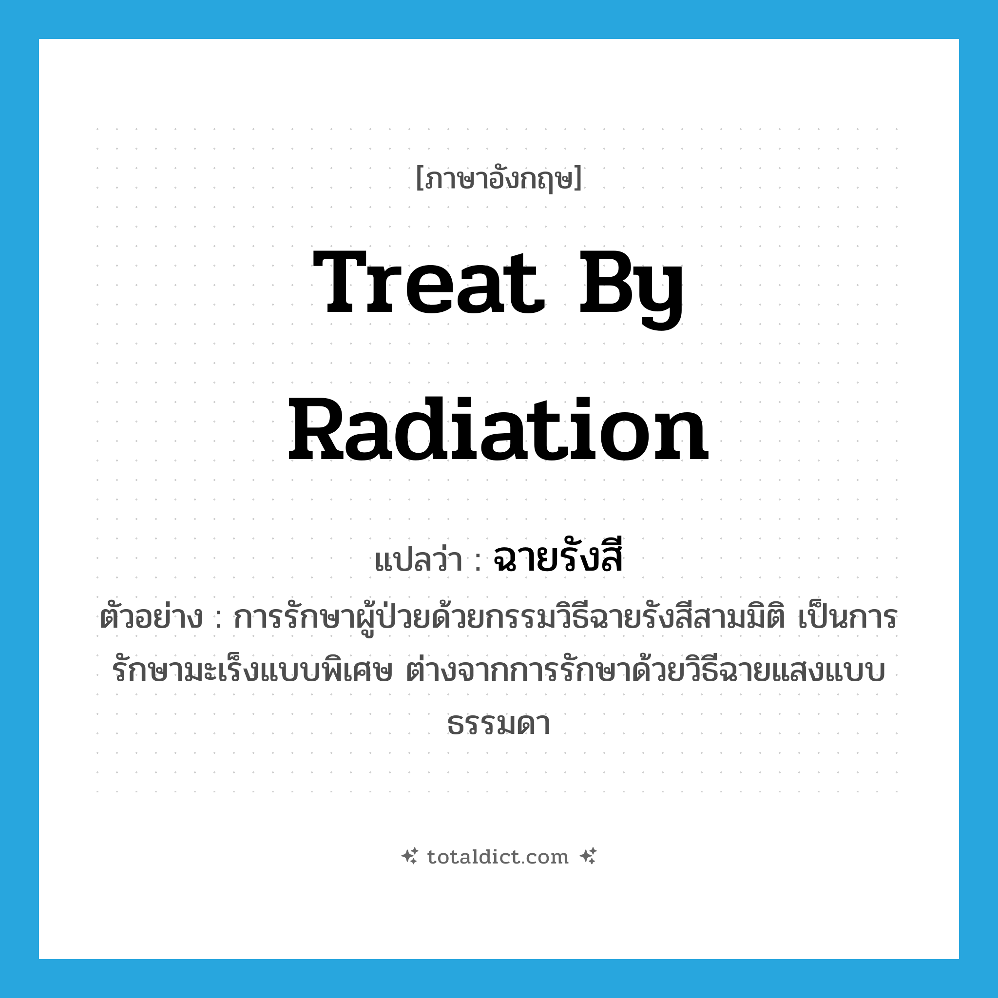 treat by radiation แปลว่า?, คำศัพท์ภาษาอังกฤษ treat by radiation แปลว่า ฉายรังสี ประเภท V ตัวอย่าง การรักษาผู้ป่วยด้วยกรรมวิธีฉายรังสีสามมิติ เป็นการรักษามะเร็งแบบพิเศษ ต่างจากการรักษาด้วยวิธีฉายแสงแบบธรรมดา หมวด V