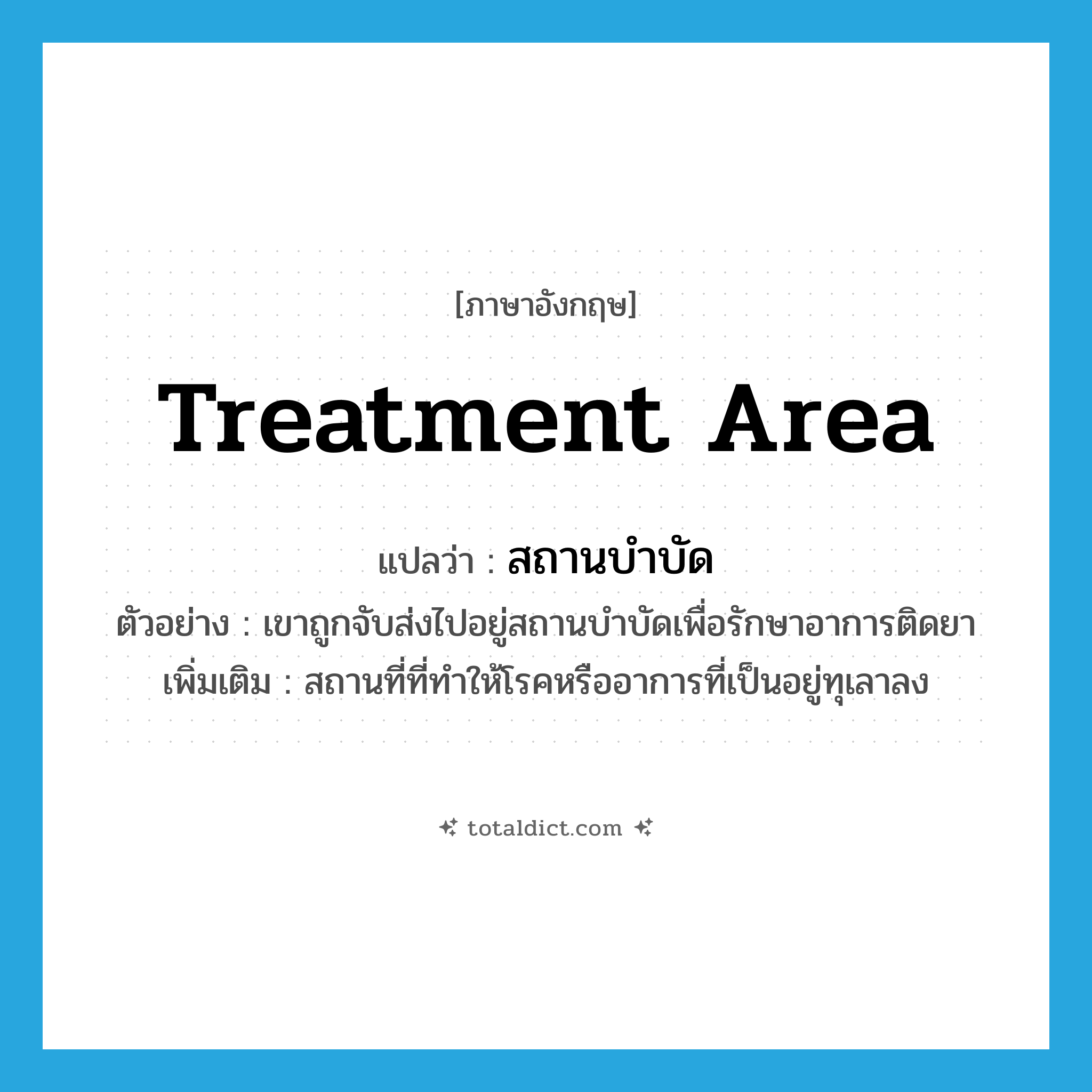 treatment area แปลว่า?, คำศัพท์ภาษาอังกฤษ treatment area แปลว่า สถานบำบัด ประเภท N ตัวอย่าง เขาถูกจับส่งไปอยู่สถานบำบัดเพื่อรักษาอาการติดยา เพิ่มเติม สถานที่ที่ทำให้โรคหรืออาการที่เป็นอยู่ทุเลาลง หมวด N