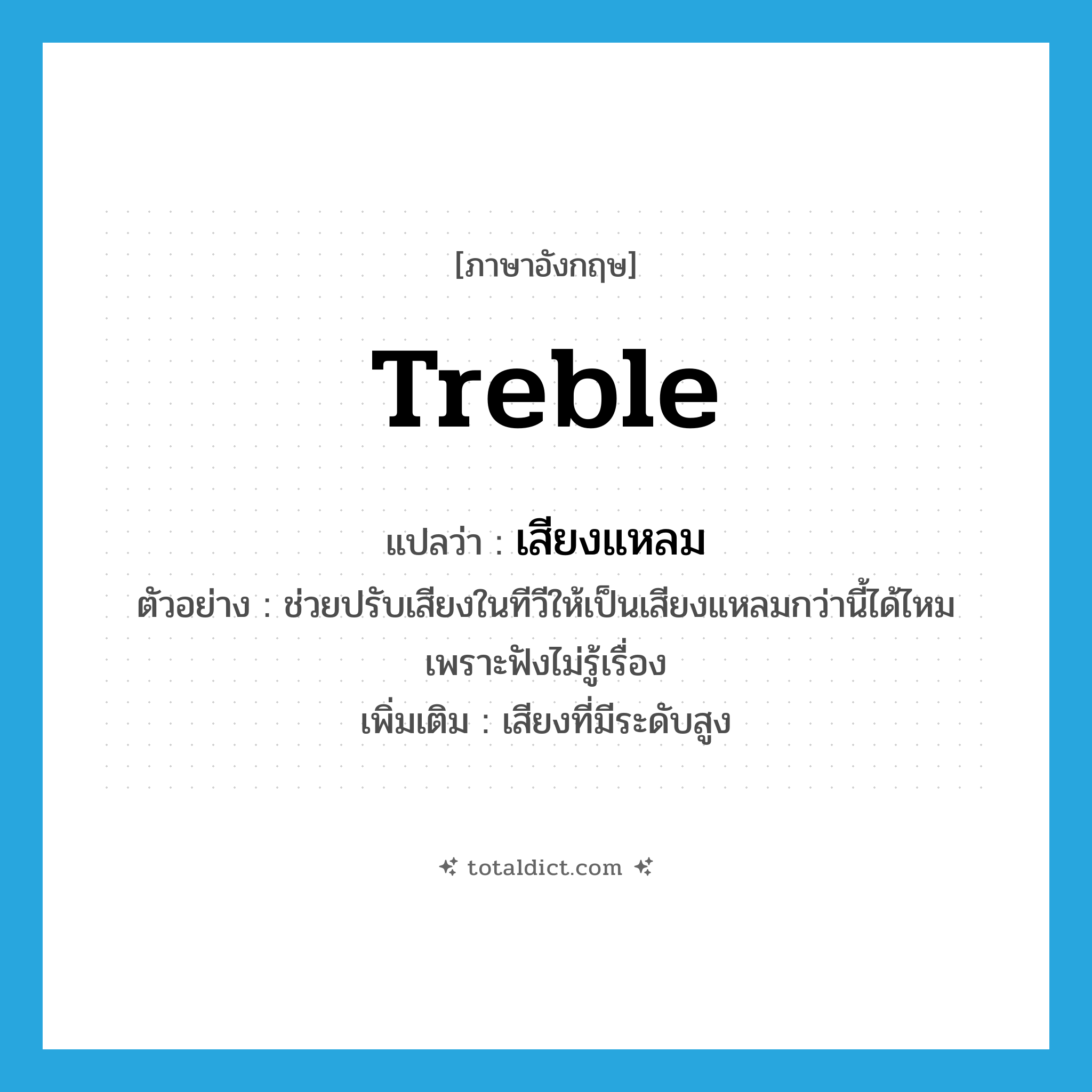treble แปลว่า?, คำศัพท์ภาษาอังกฤษ treble แปลว่า เสียงแหลม ประเภท N ตัวอย่าง ช่วยปรับเสียงในทีวีให้เป็นเสียงแหลมกว่านี้ได้ไหม เพราะฟังไม่รู้เรื่อง เพิ่มเติม เสียงที่มีระดับสูง หมวด N
