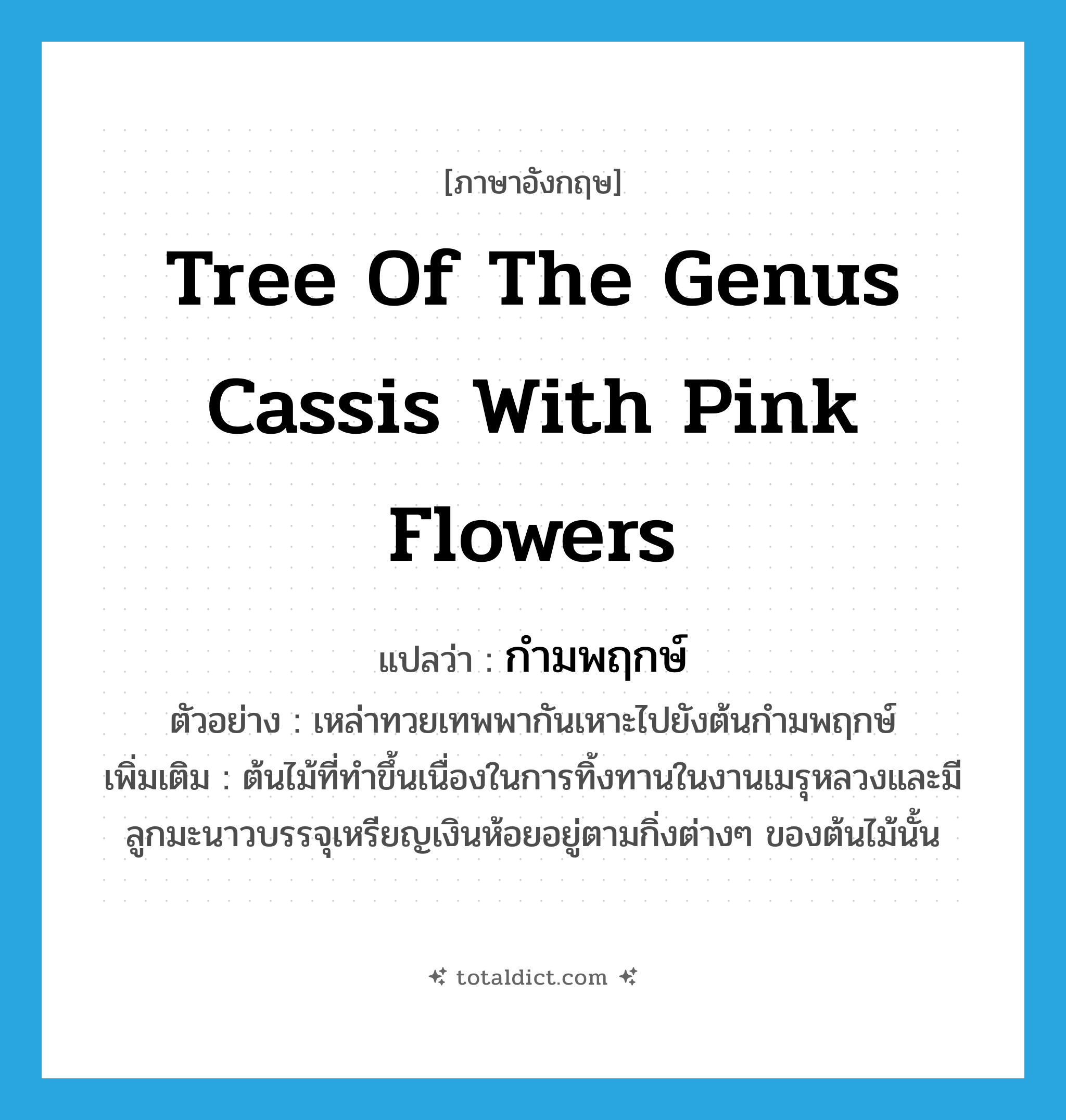 tree of the genus cassis with pink flowers แปลว่า?, คำศัพท์ภาษาอังกฤษ tree of the genus cassis with pink flowers แปลว่า กำมพฤกษ์ ประเภท N ตัวอย่าง เหล่าทวยเทพพากันเหาะไปยังต้นกำมพฤกษ์ เพิ่มเติม ต้นไม้ที่ทำขึ้นเนื่องในการทิ้งทานในงานเมรุหลวงและมีลูกมะนาวบรรจุเหรียญเงินห้อยอยู่ตามกิ่งต่างๆ ของต้นไม้นั้น หมวด N