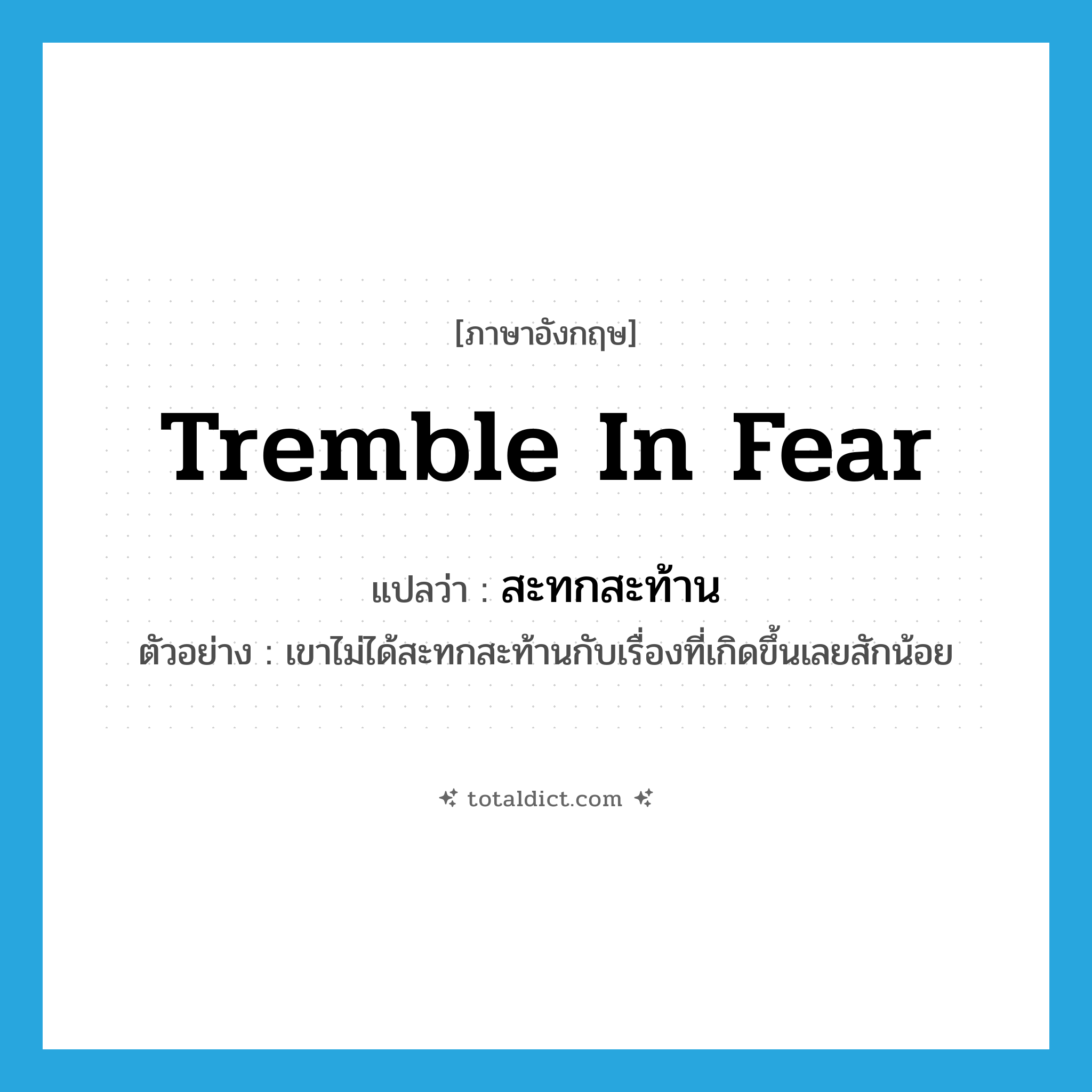 สะทกสะท้าน ภาษาอังกฤษ?, คำศัพท์ภาษาอังกฤษ สะทกสะท้าน แปลว่า tremble in fear ประเภท V ตัวอย่าง เขาไม่ได้สะทกสะท้านกับเรื่องที่เกิดขึ้นเลยสักน้อย หมวด V