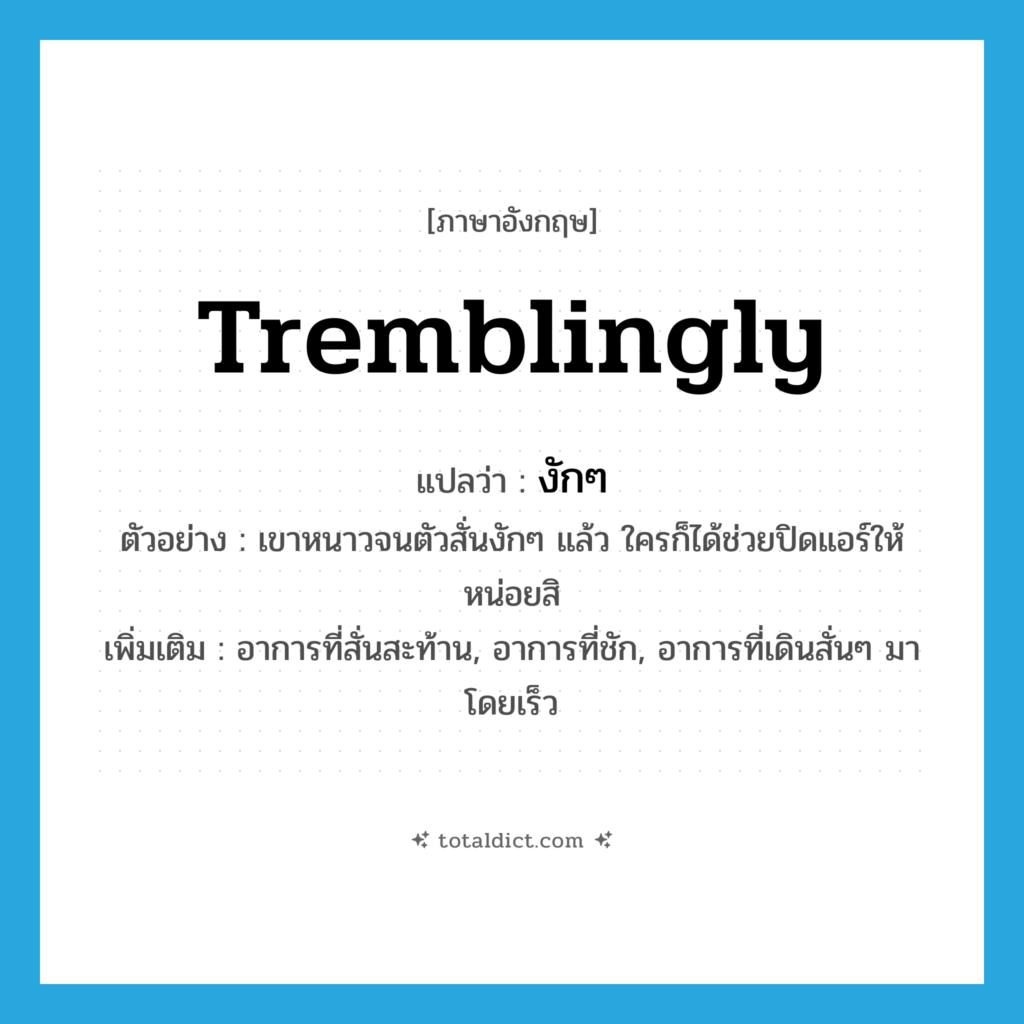 tremblingly แปลว่า?, คำศัพท์ภาษาอังกฤษ tremblingly แปลว่า งักๆ ประเภท ADV ตัวอย่าง เขาหนาวจนตัวสั่นงักๆ แล้ว ใครก็ได้ช่วยปิดแอร์ให้หน่อยสิ เพิ่มเติม อาการที่สั่นสะท้าน, อาการที่ชัก, อาการที่เดินสั่นๆ มาโดยเร็ว หมวด ADV