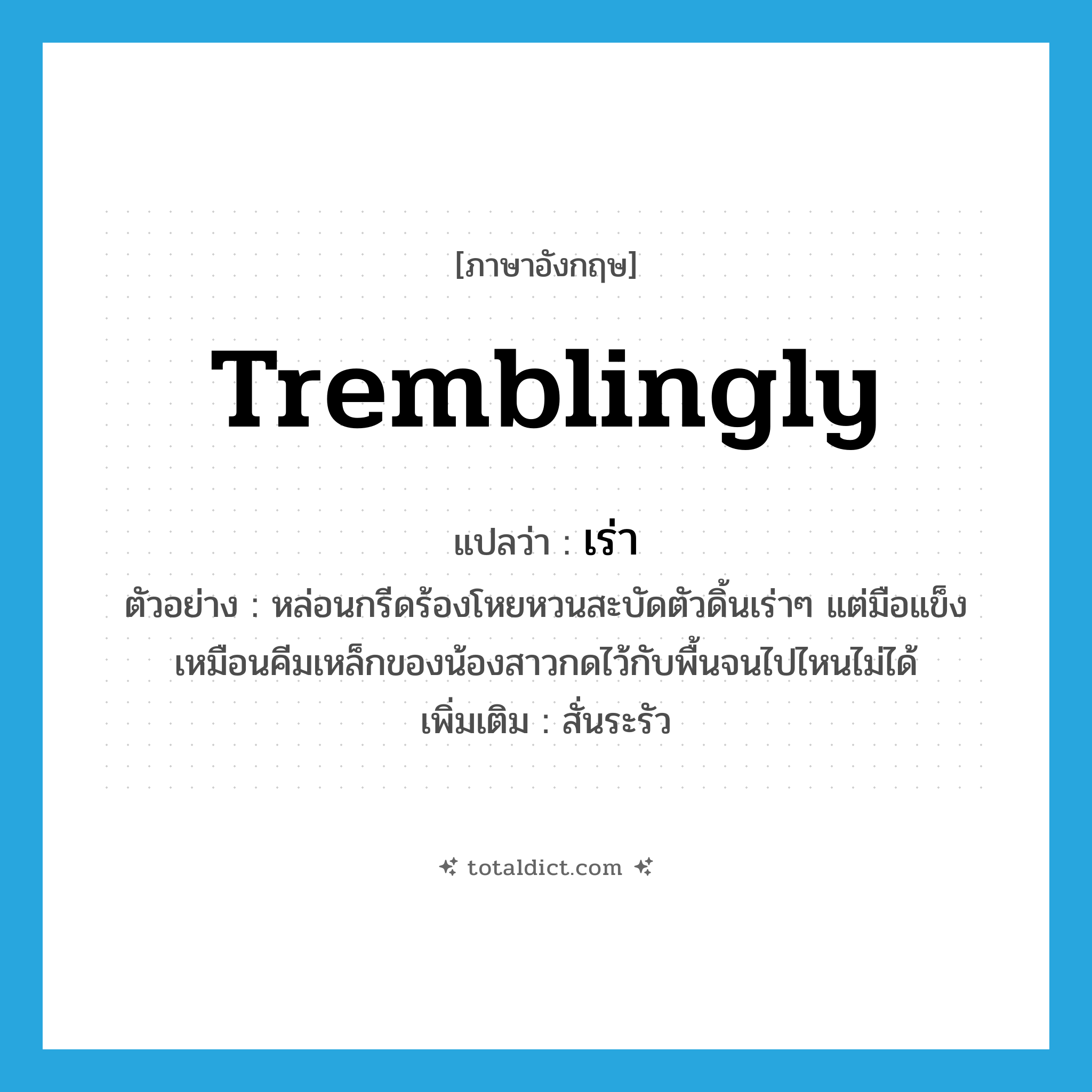 tremblingly แปลว่า?, คำศัพท์ภาษาอังกฤษ tremblingly แปลว่า เร่า ประเภท ADV ตัวอย่าง หล่อนกรีดร้องโหยหวนสะบัดตัวดิ้นเร่าๆ แต่มือแข็งเหมือนคีมเหล็กของน้องสาวกดไว้กับพื้นจนไปไหนไม่ได้ เพิ่มเติม สั่นระรัว หมวด ADV