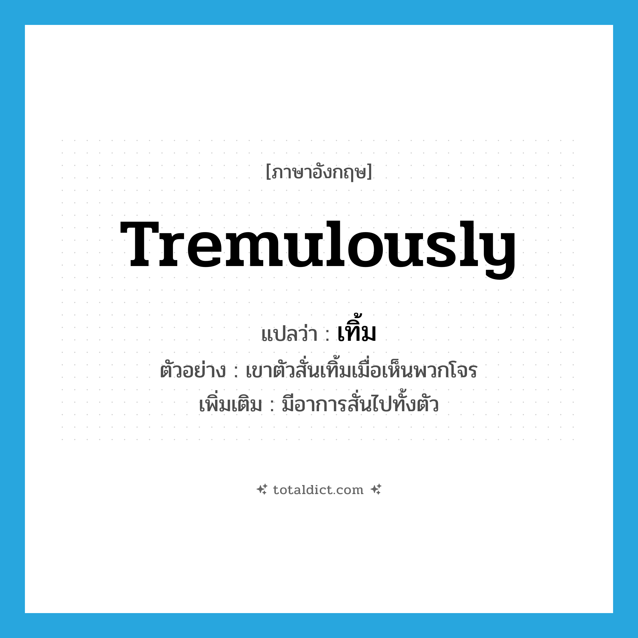 tremulously แปลว่า?, คำศัพท์ภาษาอังกฤษ tremulously แปลว่า เทิ้ม ประเภท ADV ตัวอย่าง เขาตัวสั่นเทิ้มเมื่อเห็นพวกโจร เพิ่มเติม มีอาการสั่นไปทั้งตัว หมวด ADV