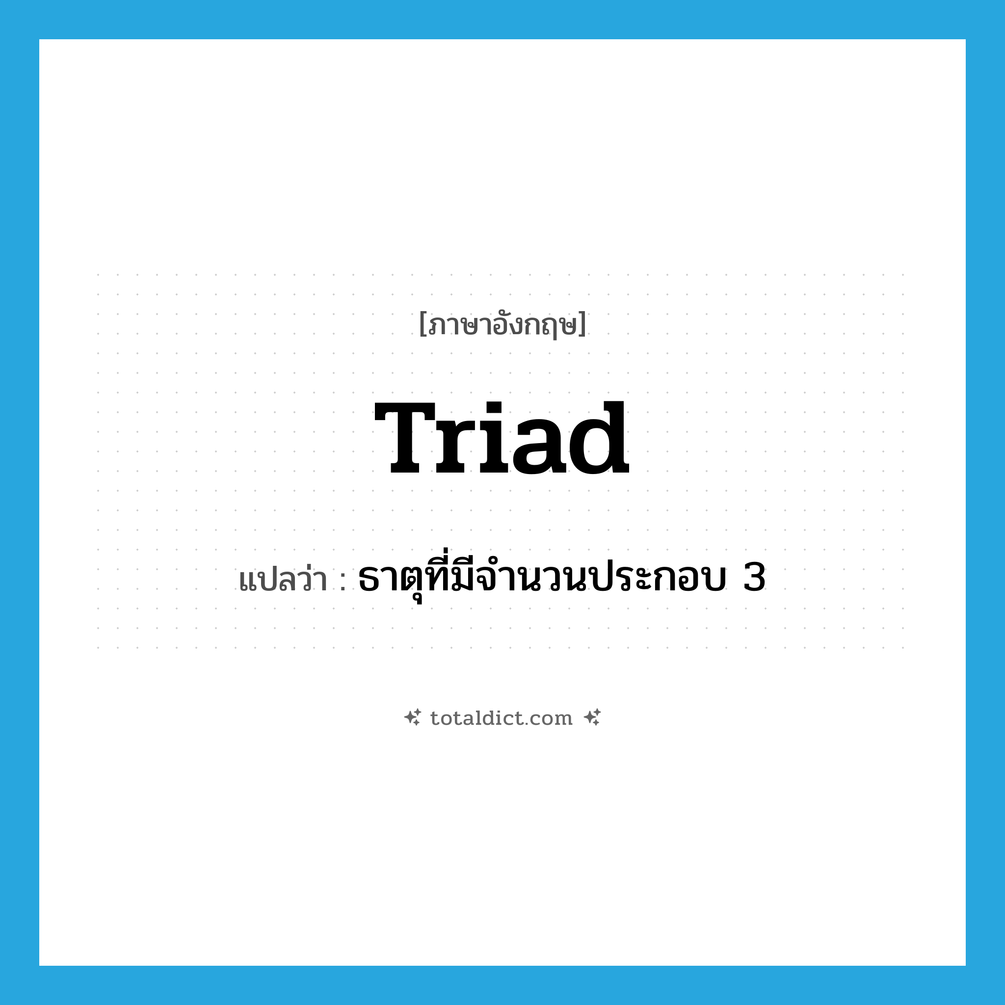 triad แปลว่า?, คำศัพท์ภาษาอังกฤษ triad แปลว่า ธาตุที่มีจำนวนประกอบ 3 ประเภท N หมวด N