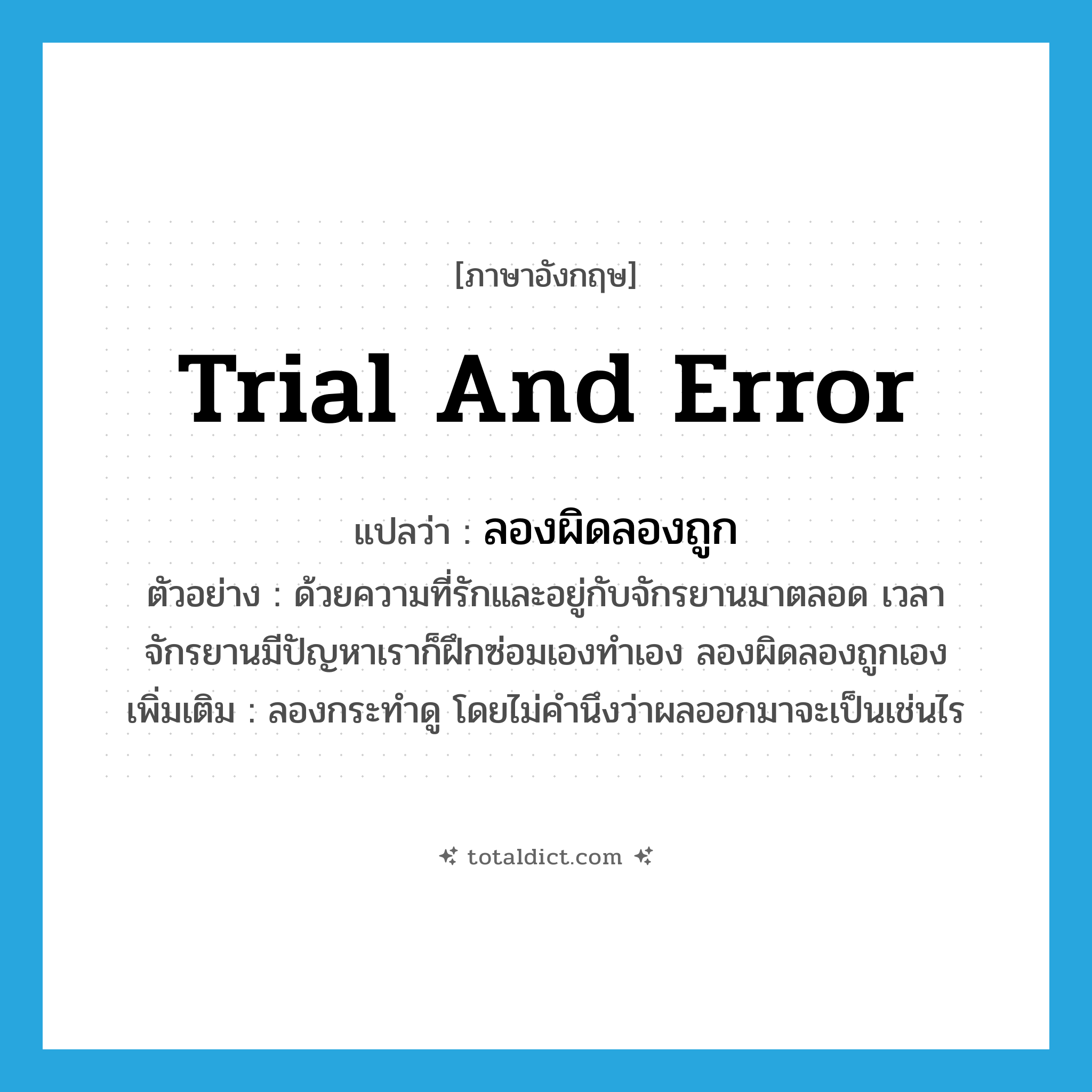 trial and error แปลว่า?, คำศัพท์ภาษาอังกฤษ trial and error แปลว่า ลองผิดลองถูก ประเภท V ตัวอย่าง ด้วยความที่รักและอยู่กับจักรยานมาตลอด เวลาจักรยานมีปัญหาเราก็ฝึกซ่อมเองทำเอง ลองผิดลองถูกเอง เพิ่มเติม ลองกระทำดู โดยไม่คำนึงว่าผลออกมาจะเป็นเช่นไร หมวด V