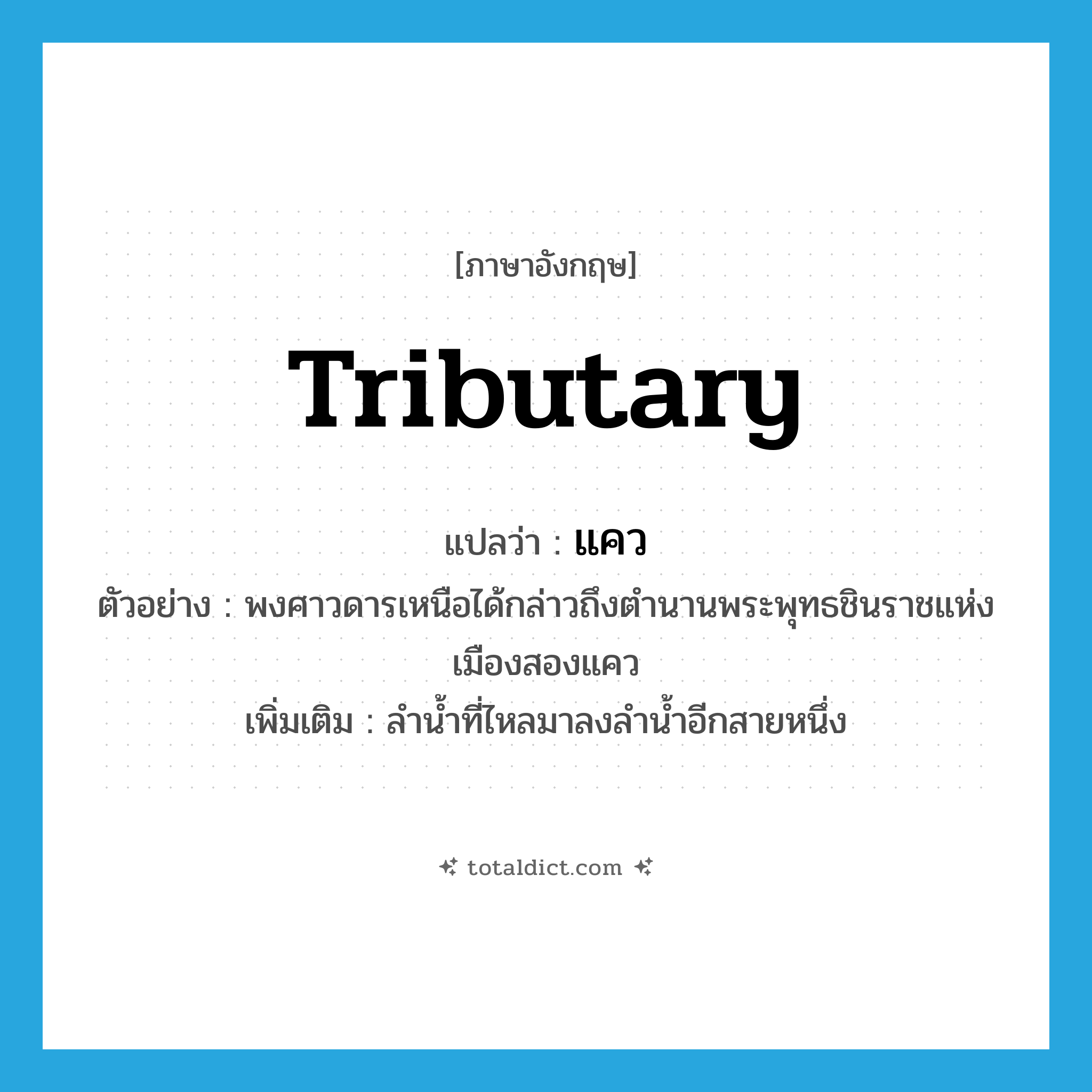 tributary แปลว่า?, คำศัพท์ภาษาอังกฤษ tributary แปลว่า แคว ประเภท N ตัวอย่าง พงศาวดารเหนือได้กล่าวถึงตำนานพระพุทธชินราชแห่งเมืองสองแคว เพิ่มเติม ลำน้ำที่ไหลมาลงลำน้ำอีกสายหนึ่ง หมวด N