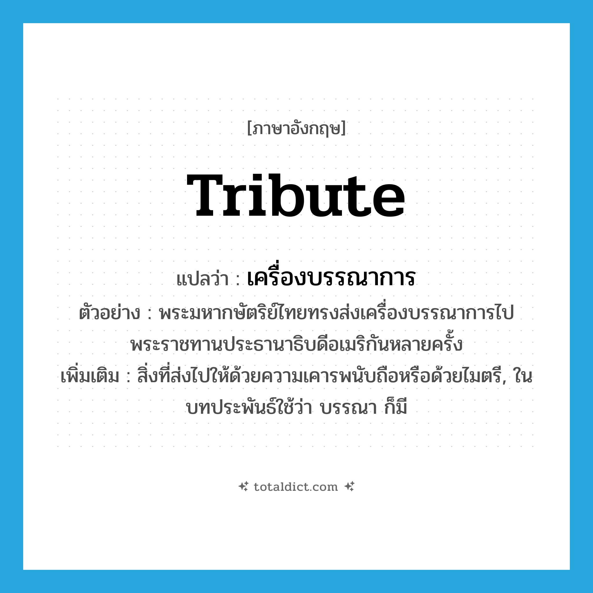 tribute แปลว่า?, คำศัพท์ภาษาอังกฤษ tribute แปลว่า เครื่องบรรณาการ ประเภท N ตัวอย่าง พระมหากษัตริย์ไทยทรงส่งเครื่องบรรณาการไปพระราชทานประธานาธิบดีอเมริกันหลายครั้ง เพิ่มเติม สิ่งที่ส่งไปให้ด้วยความเคารพนับถือหรือด้วยไมตรี, ในบทประพันธ์ใช้ว่า บรรณา ก็มี หมวด N