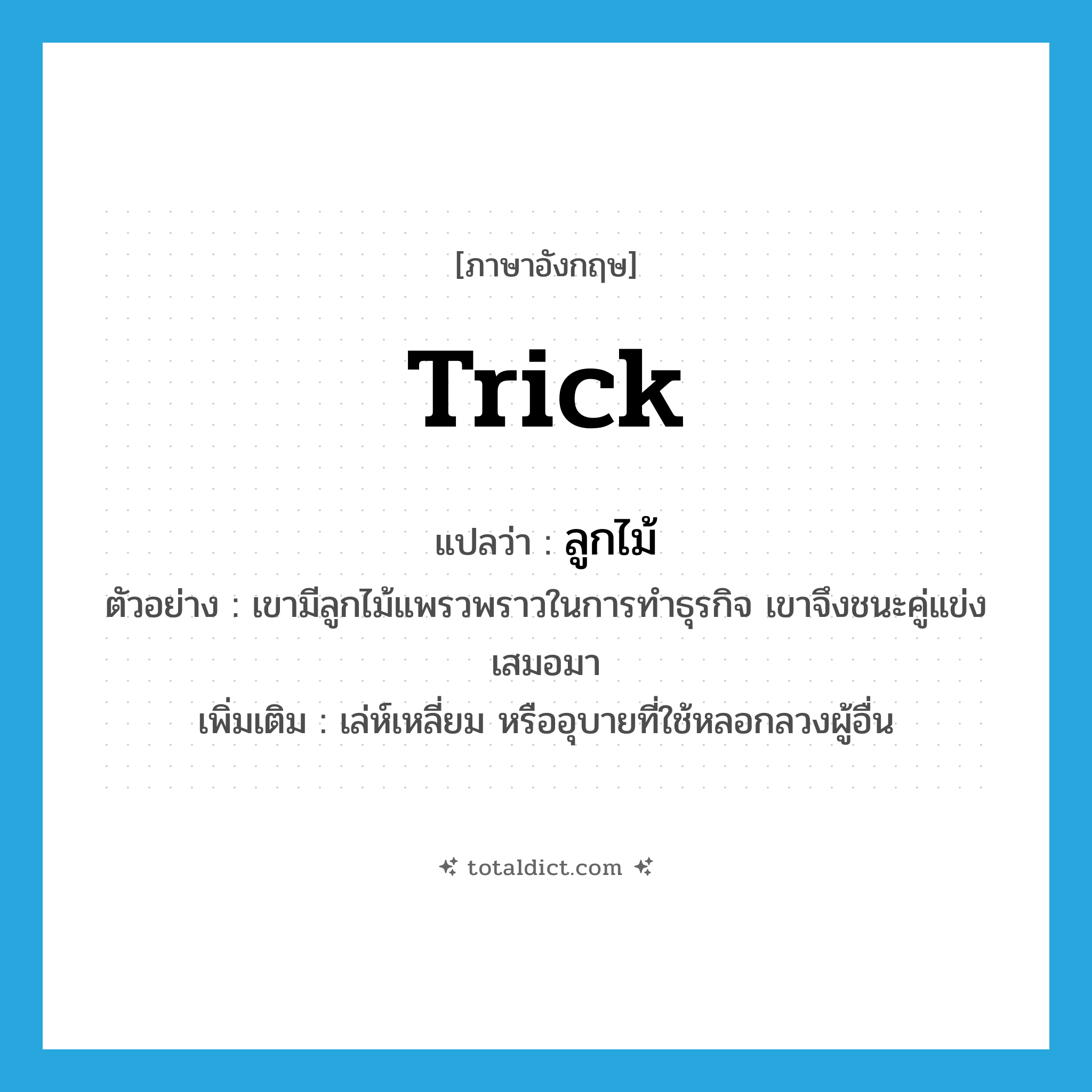 trick แปลว่า?, คำศัพท์ภาษาอังกฤษ trick แปลว่า ลูกไม้ ประเภท N ตัวอย่าง เขามีลูกไม้แพรวพราวในการทำธุรกิจ เขาจึงชนะคู่แข่งเสมอมา เพิ่มเติม เล่ห์เหลี่ยม หรืออุบายที่ใช้หลอกลวงผู้อื่น หมวด N