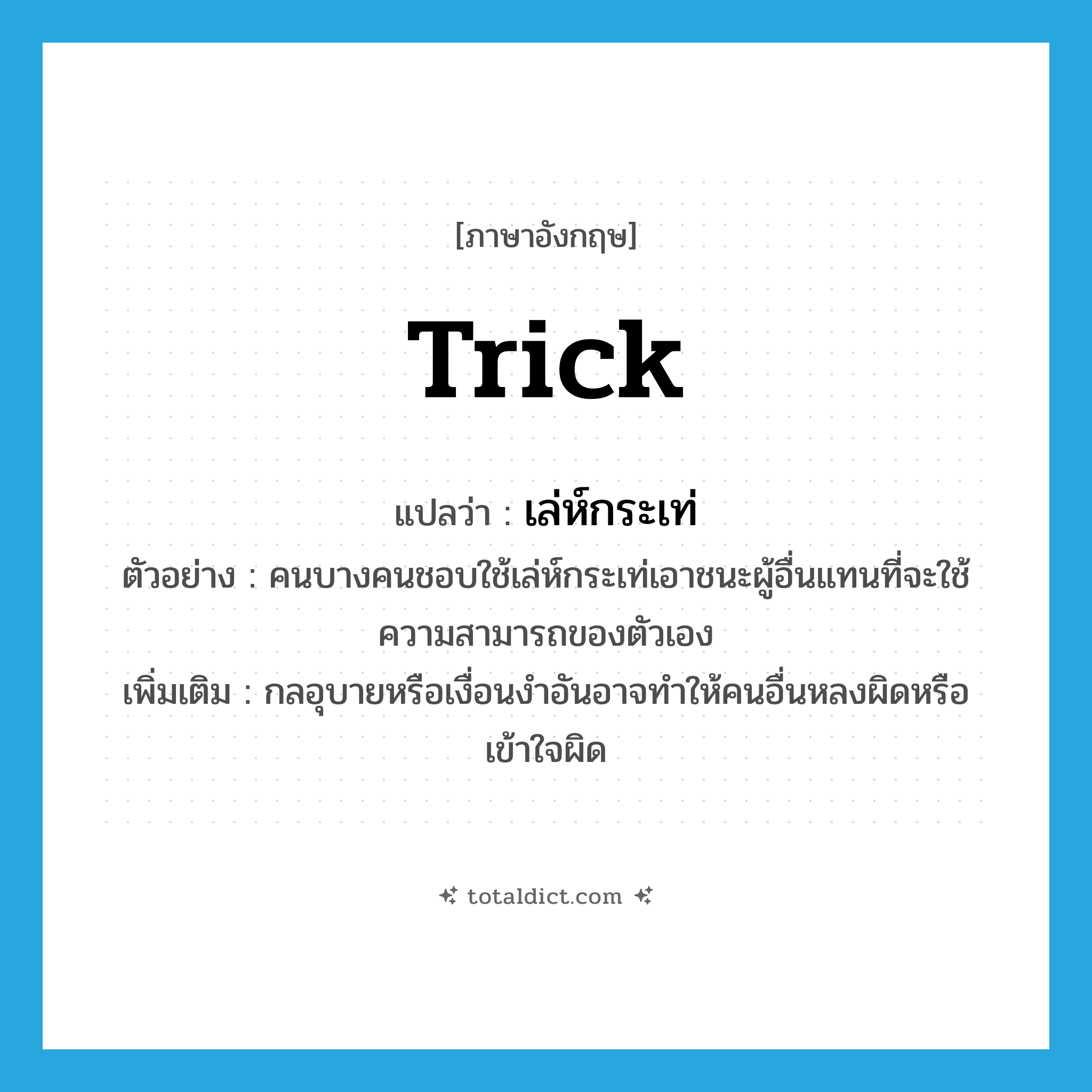 trick แปลว่า?, คำศัพท์ภาษาอังกฤษ trick แปลว่า เล่ห์กระเท่ ประเภท N ตัวอย่าง คนบางคนชอบใช้เล่ห์กระเท่เอาชนะผู้อื่นแทนที่จะใช้ความสามารถของตัวเอง เพิ่มเติม กลอุบายหรือเงื่อนงำอันอาจทำให้คนอื่นหลงผิดหรือเข้าใจผิด หมวด N