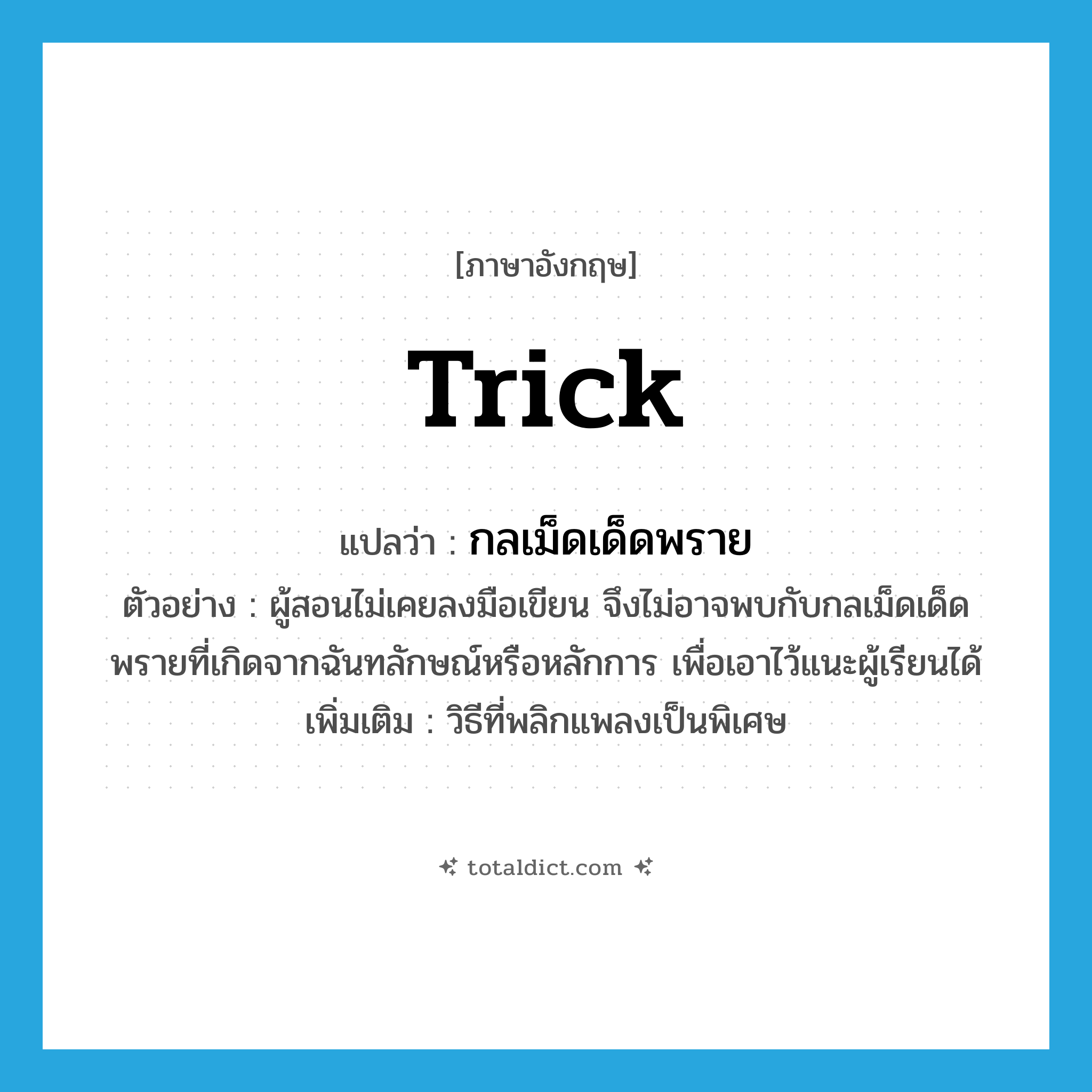 trick แปลว่า?, คำศัพท์ภาษาอังกฤษ trick แปลว่า กลเม็ดเด็ดพราย ประเภท N ตัวอย่าง ผู้สอนไม่เคยลงมือเขียน จึงไม่อาจพบกับกลเม็ดเด็ดพรายที่เกิดจากฉันทลักษณ์หรือหลักการ เพื่อเอาไว้แนะผู้เรียนได้ เพิ่มเติม วิธีที่พลิกแพลงเป็นพิเศษ หมวด N
