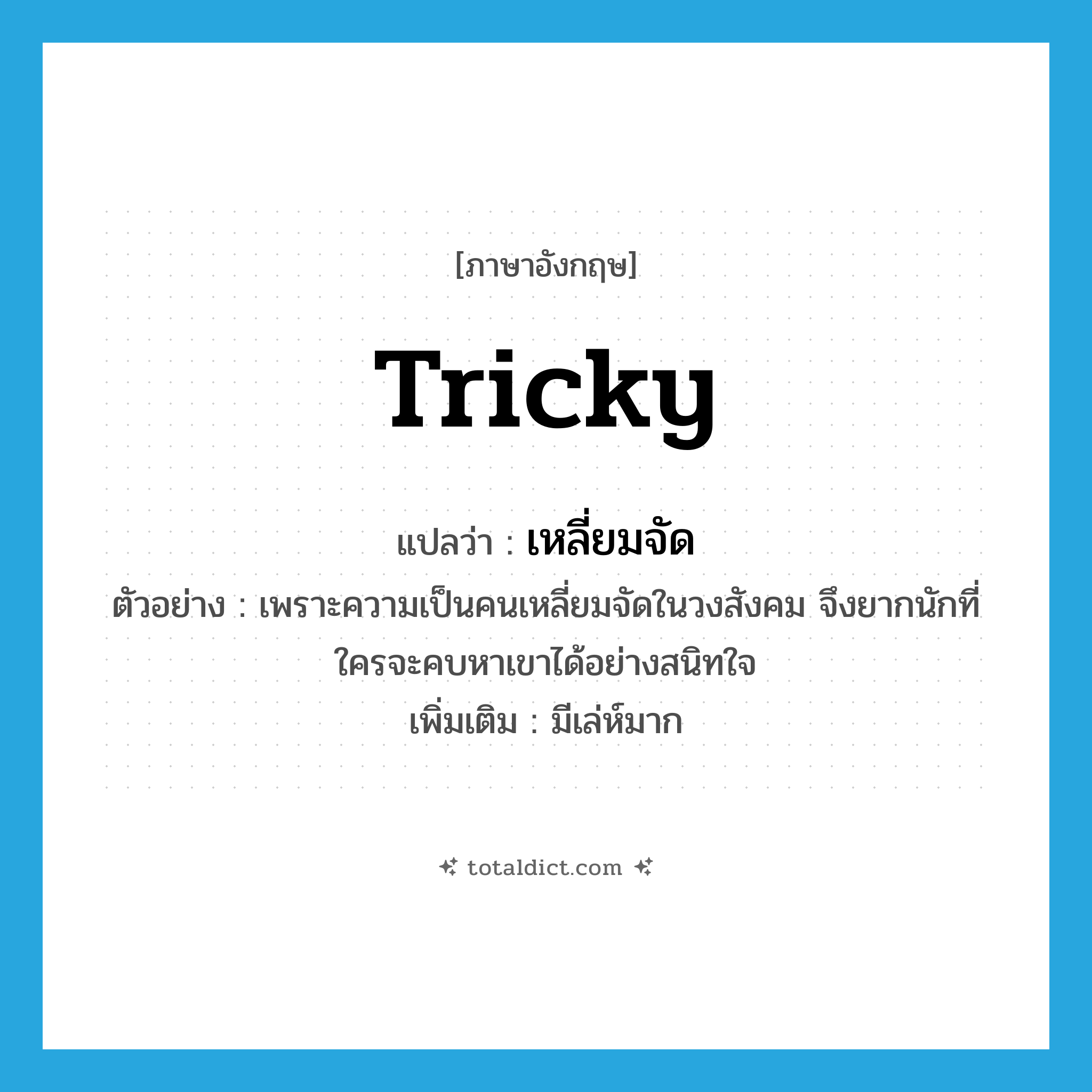 tricky แปลว่า?, คำศัพท์ภาษาอังกฤษ tricky แปลว่า เหลี่ยมจัด ประเภท ADJ ตัวอย่าง เพราะความเป็นคนเหลี่ยมจัดในวงสังคม จึงยากนักที่ใครจะคบหาเขาได้อย่างสนิทใจ เพิ่มเติม มีเล่ห์มาก หมวด ADJ