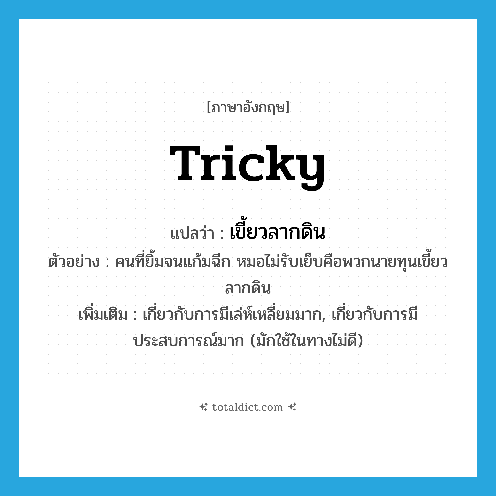 tricky แปลว่า?, คำศัพท์ภาษาอังกฤษ tricky แปลว่า เขี้ยวลากดิน ประเภท ADJ ตัวอย่าง คนที่ยิ้มจนแก้มฉีก หมอไม่รับเย็บคือพวกนายทุนเขี้ยวลากดิน เพิ่มเติม เกี่ยวกับการมีเล่ห์เหลี่ยมมาก, เกี่ยวกับการมีประสบการณ์มาก (มักใช้ในทางไม่ดี) หมวด ADJ