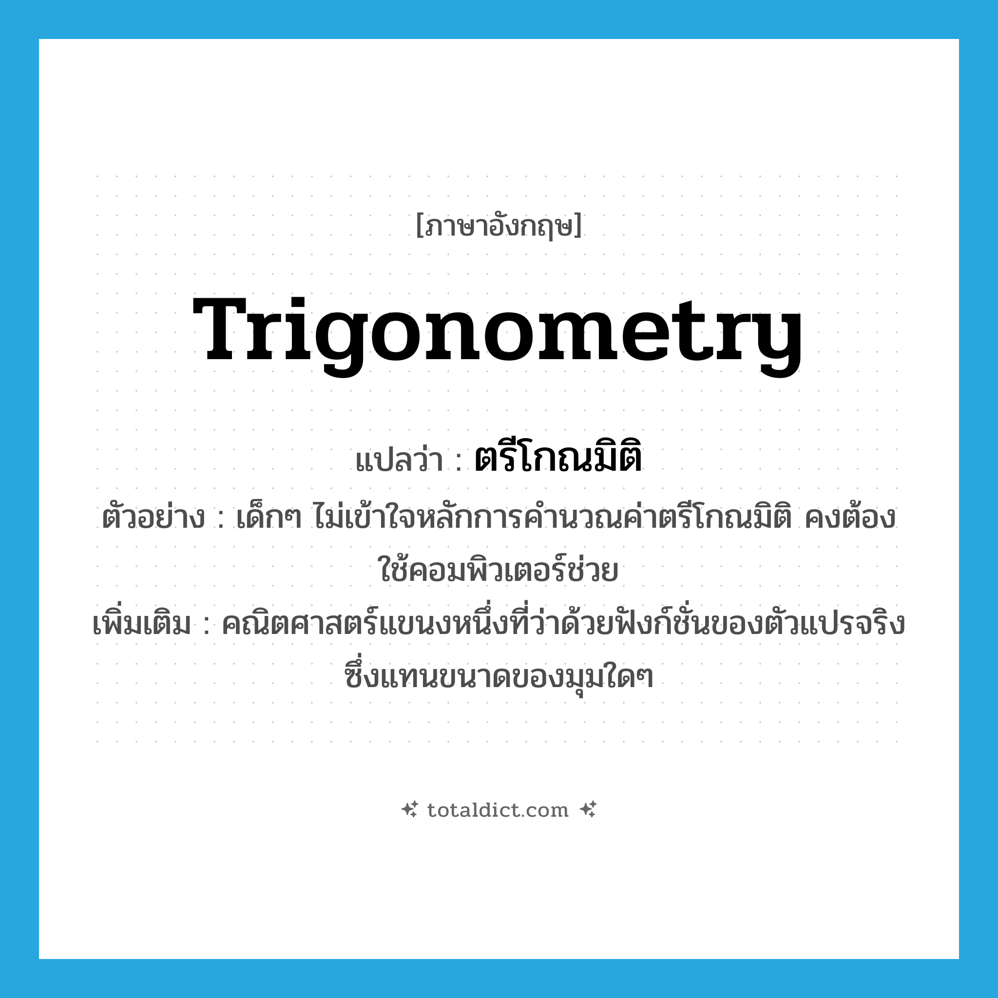 trigonometry แปลว่า?, คำศัพท์ภาษาอังกฤษ trigonometry แปลว่า ตรีโกณมิติ ประเภท N ตัวอย่าง เด็กๆ ไม่เข้าใจหลักการคำนวณค่าตรีโกณมิติ คงต้องใช้คอมพิวเตอร์ช่วย เพิ่มเติม คณิตศาสตร์แขนงหนึ่งที่ว่าด้วยฟังก์ชั่นของตัวแปรจริงซึ่งแทนขนาดของมุมใดๆ หมวด N