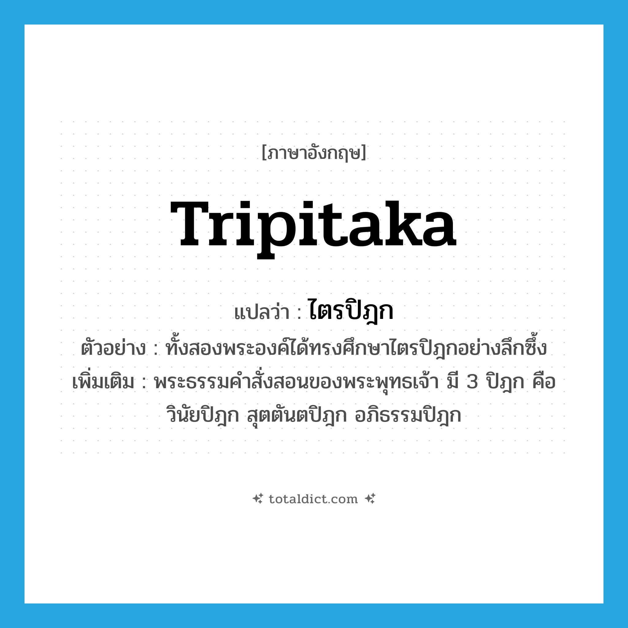 Tripitaka แปลว่า?, คำศัพท์ภาษาอังกฤษ Tripitaka แปลว่า ไตรปิฎก ประเภท N ตัวอย่าง ทั้งสองพระองค์ได้ทรงศึกษาไตรปิฎกอย่างลึกซึ้ง เพิ่มเติม พระธรรมคำสั่งสอนของพระพุทธเจ้า มี 3 ปิฎก คือ วินัยปิฎก สุตตันตปิฎก อภิธรรมปิฎก หมวด N