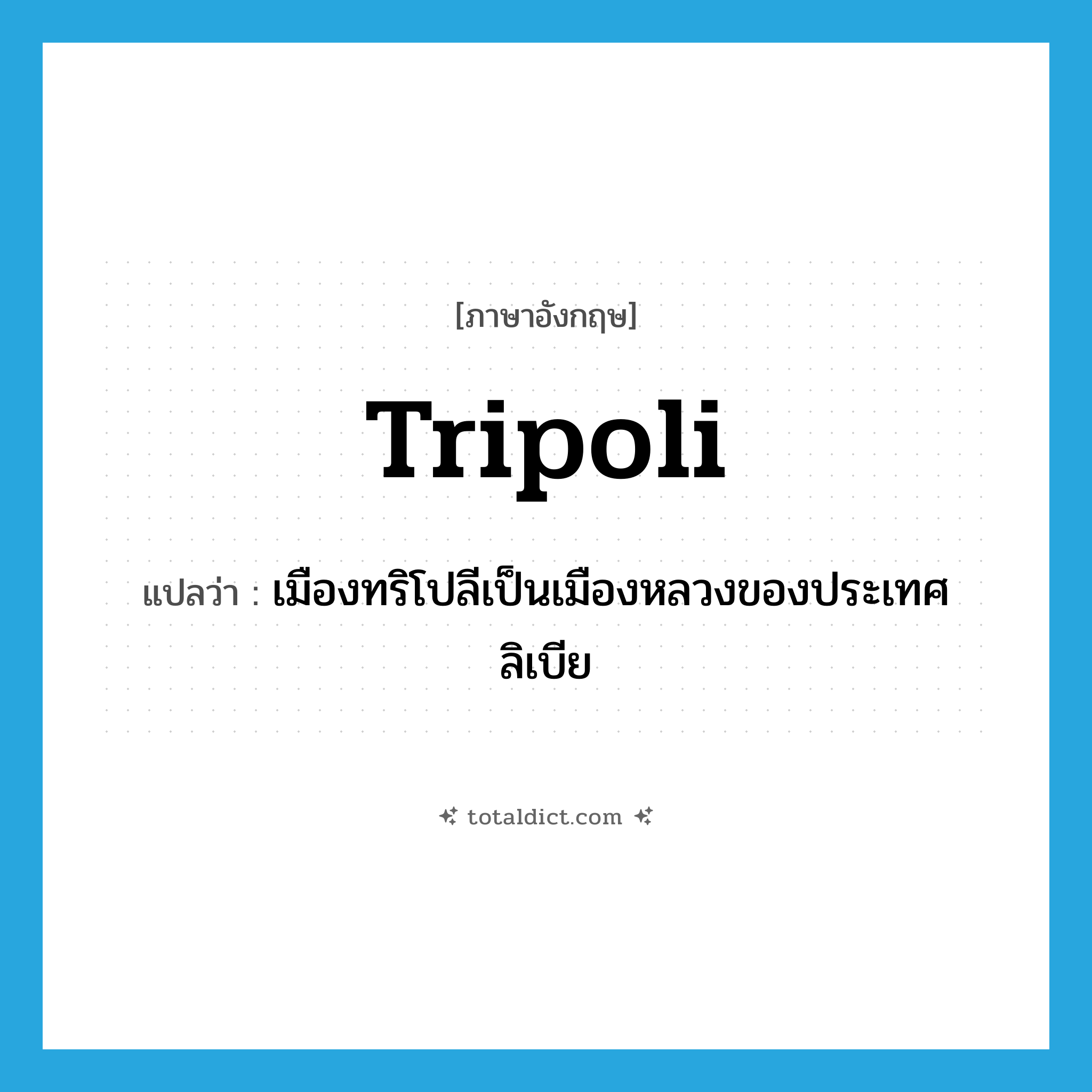 Tripoli แปลว่า?, คำศัพท์ภาษาอังกฤษ Tripoli แปลว่า เมืองทริโปลีเป็นเมืองหลวงของประเทศลิเบีย ประเภท N หมวด N