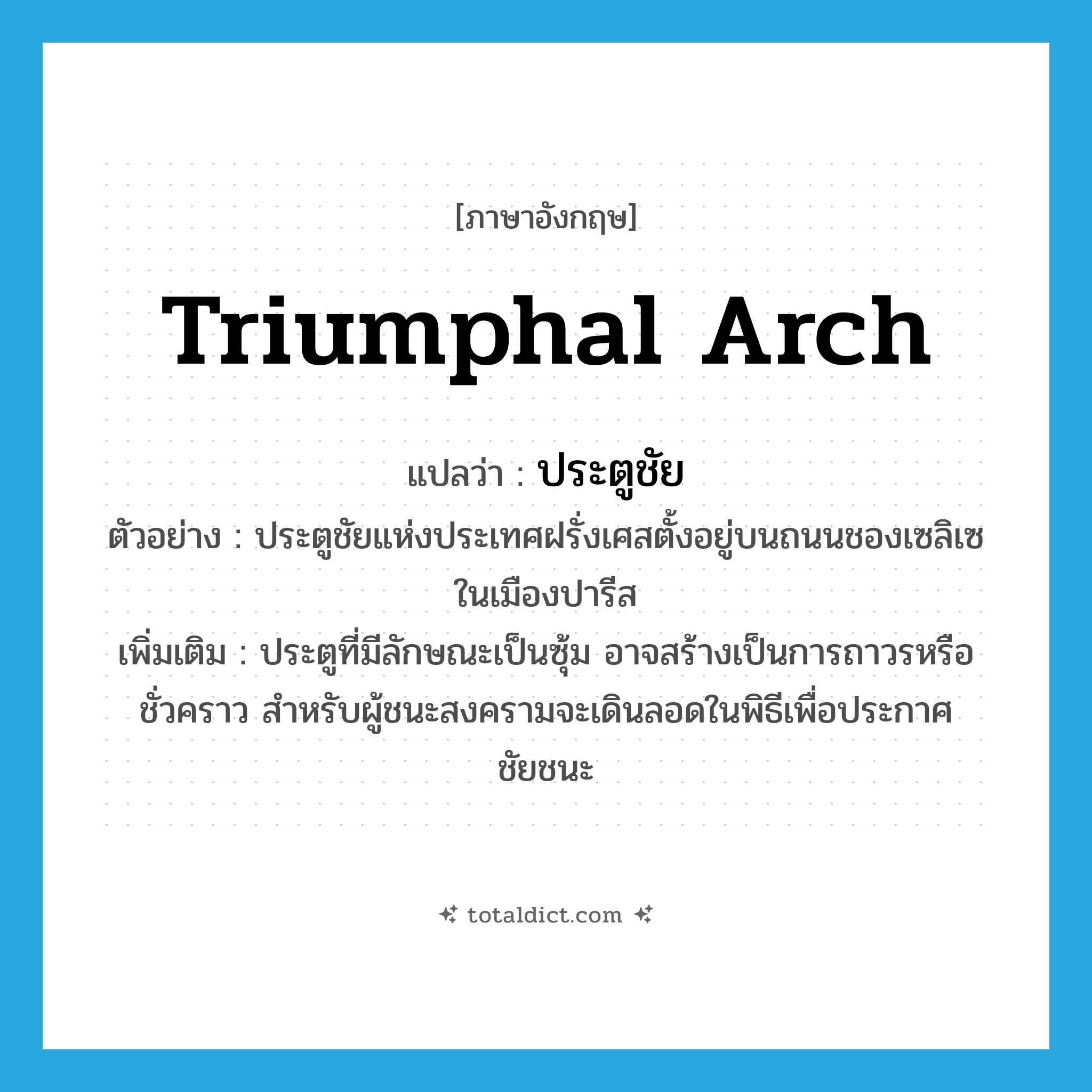 triumphal arch แปลว่า?, คำศัพท์ภาษาอังกฤษ triumphal arch แปลว่า ประตูชัย ประเภท N ตัวอย่าง ประตูชัยแห่งประเทศฝรั่งเศสตั้งอยู่บนถนนชองเซลิเซในเมืองปารีส เพิ่มเติม ประตูที่มีลักษณะเป็นซุ้ม อาจสร้างเป็นการถาวรหรือชั่วคราว สำหรับผู้ชนะสงครามจะเดินลอดในพิธีเพื่อประกาศชัยชนะ หมวด N