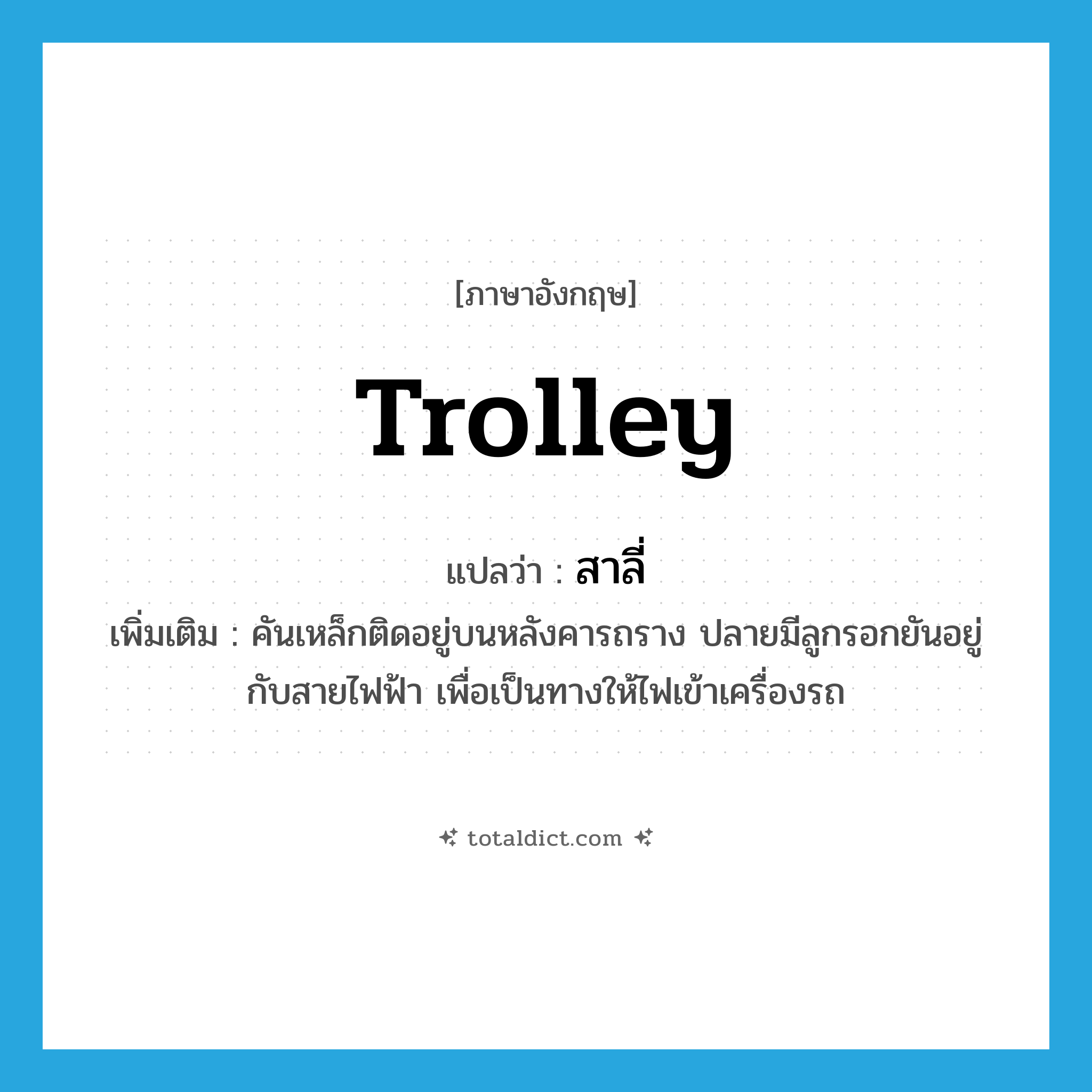 trolley แปลว่า?, คำศัพท์ภาษาอังกฤษ trolley แปลว่า สาลี่ ประเภท N เพิ่มเติม คันเหล็กติดอยู่บนหลังคารถราง ปลายมีลูกรอกยันอยู่กับสายไฟฟ้า เพื่อเป็นทางให้ไฟเข้าเครื่องรถ หมวด N