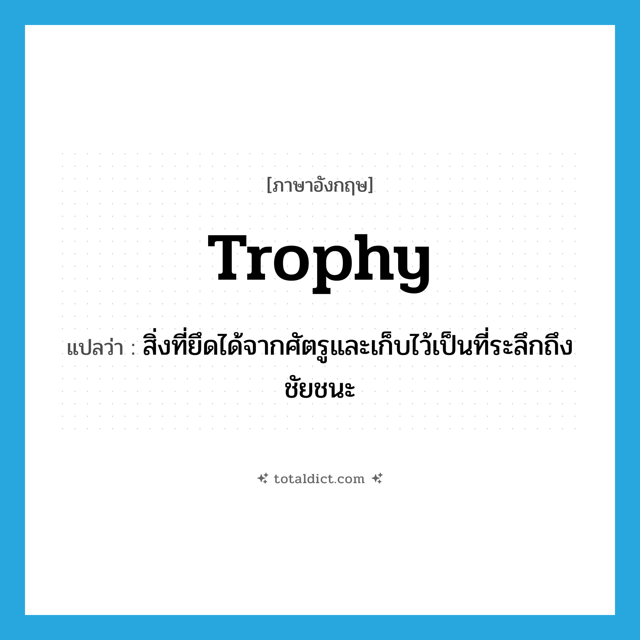 trophy แปลว่า?, คำศัพท์ภาษาอังกฤษ trophy แปลว่า สิ่งที่ยึดได้จากศัตรูและเก็บไว้เป็นที่ระลึกถึงชัยชนะ ประเภท N หมวด N