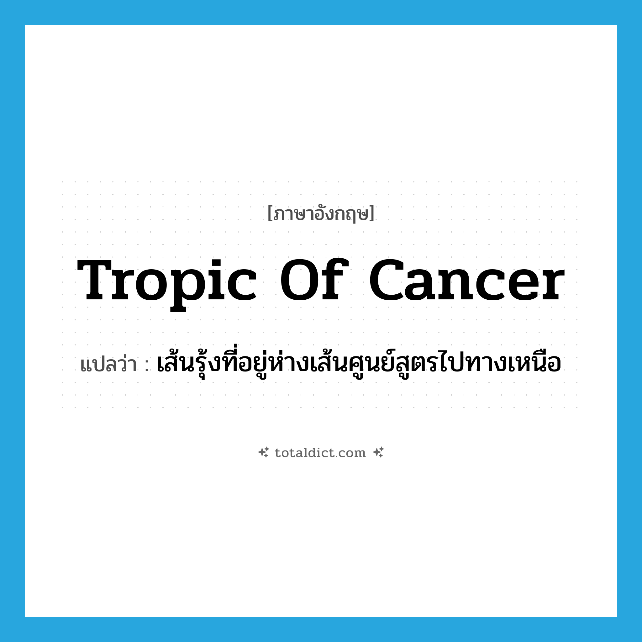 tropic of Cancer แปลว่า?, คำศัพท์ภาษาอังกฤษ tropic of Cancer แปลว่า เส้นรุ้งที่อยู่ห่างเส้นศูนย์สูตรไปทางเหนือ ประเภท N หมวด N