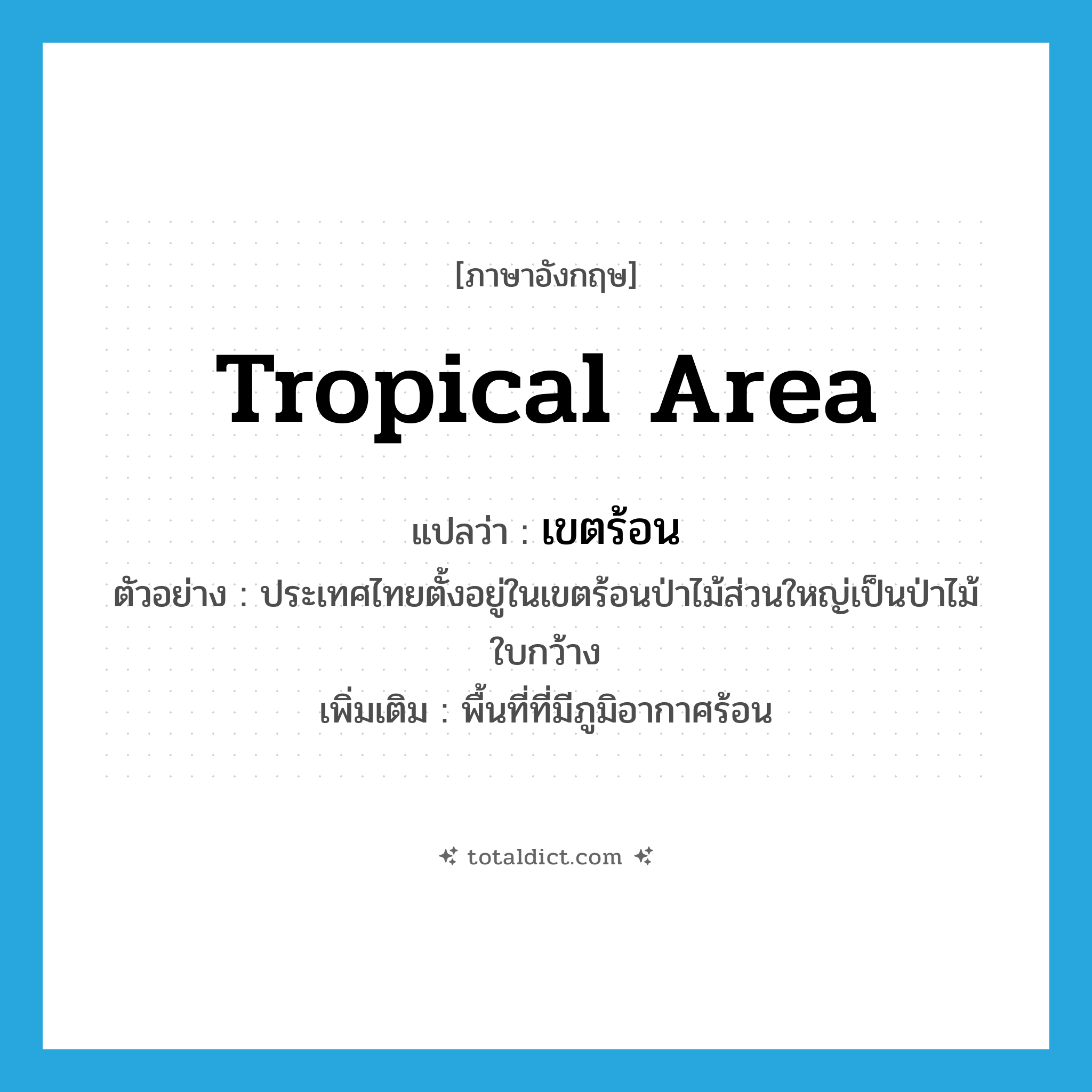 tropical area แปลว่า?, คำศัพท์ภาษาอังกฤษ tropical area แปลว่า เขตร้อน ประเภท N ตัวอย่าง ประเทศไทยตั้งอยู่ในเขตร้อนป่าไม้ส่วนใหญ่เป็นป่าไม้ใบกว้าง เพิ่มเติม พื้นที่ที่มีภูมิอากาศร้อน หมวด N