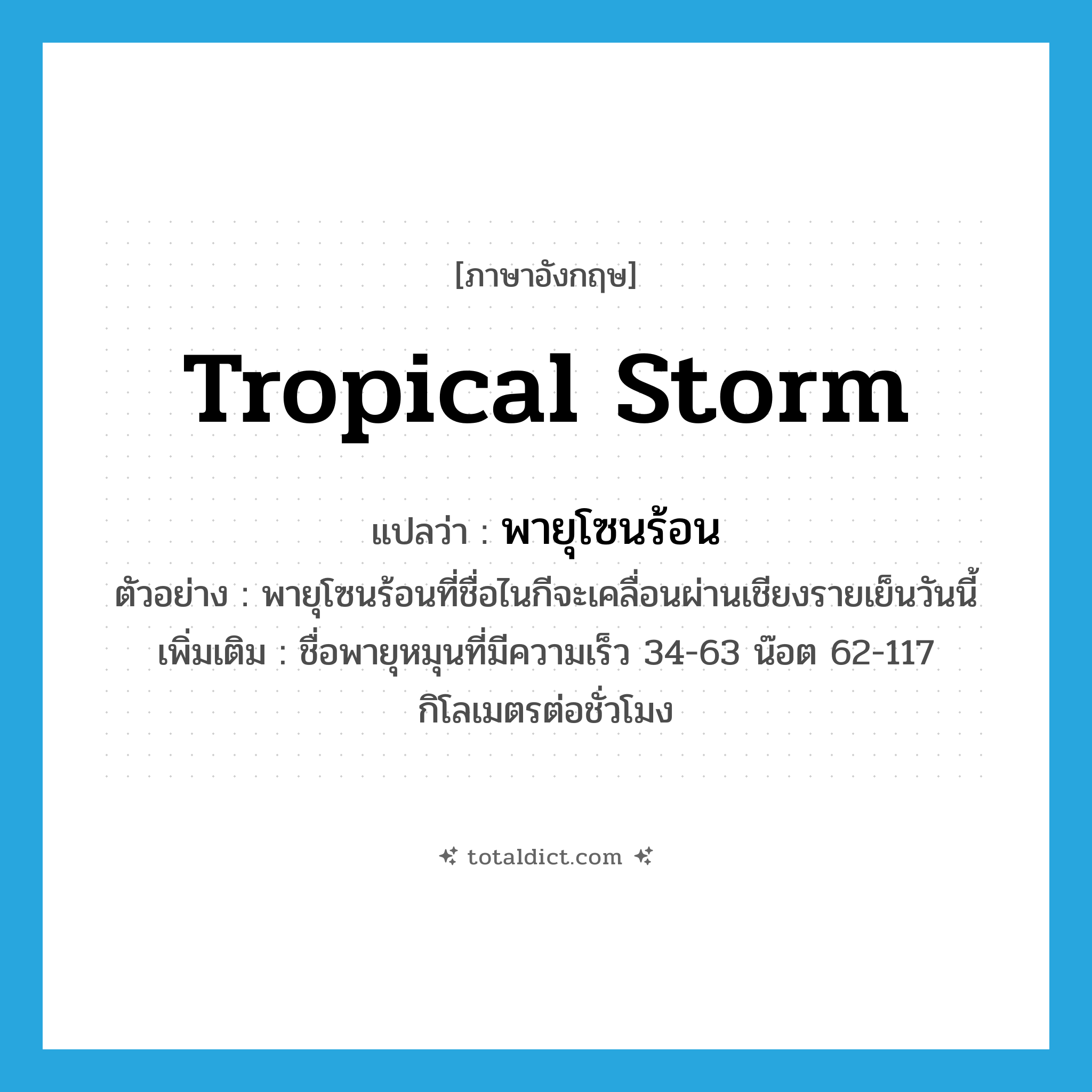 tropical storm แปลว่า?, คำศัพท์ภาษาอังกฤษ tropical storm แปลว่า พายุโซนร้อน ประเภท N ตัวอย่าง พายุโซนร้อนที่ชื่อไนกีจะเคลื่อนผ่านเชียงรายเย็นวันนี้ เพิ่มเติม ชื่อพายุหมุนที่มีความเร็ว 34-63 น๊อต 62-117 กิโลเมตรต่อชั่วโมง หมวด N