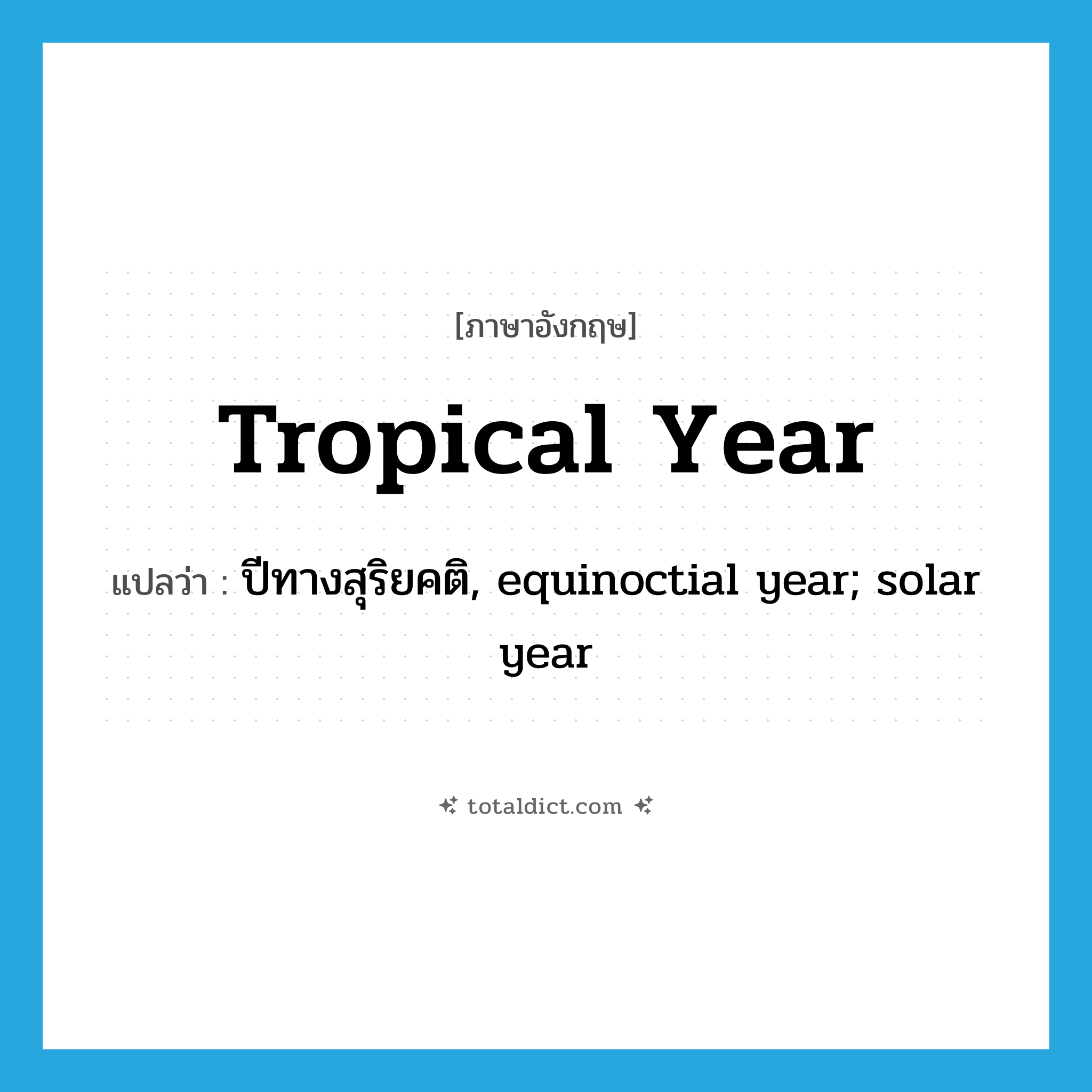 tropical year แปลว่า?, คำศัพท์ภาษาอังกฤษ tropical year แปลว่า ปีทางสุริยคติ, equinoctial year; solar year ประเภท N หมวด N