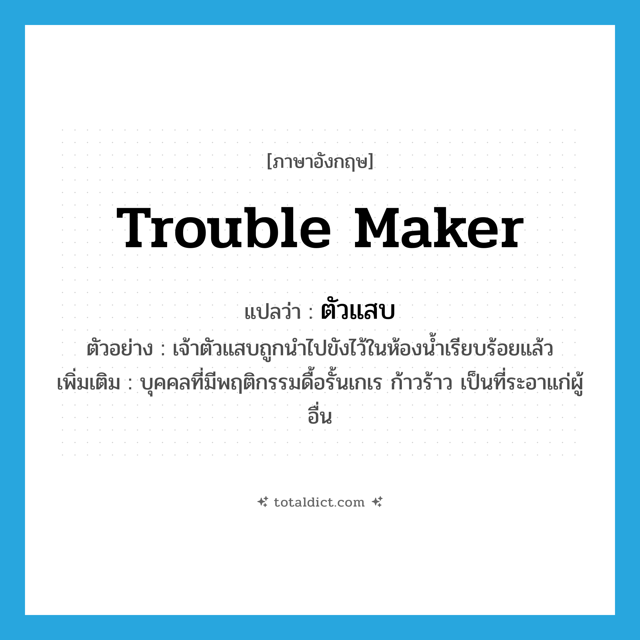 trouble maker แปลว่า?, คำศัพท์ภาษาอังกฤษ trouble maker แปลว่า ตัวแสบ ประเภท N ตัวอย่าง เจ้าตัวแสบถูกนำไปขังไว้ในห้องน้ำเรียบร้อยแล้ว เพิ่มเติม บุคคลที่มีพฤติกรรมดื้อรั้นเกเร ก้าวร้าว เป็นที่ระอาแก่ผู้อื่น หมวด N
