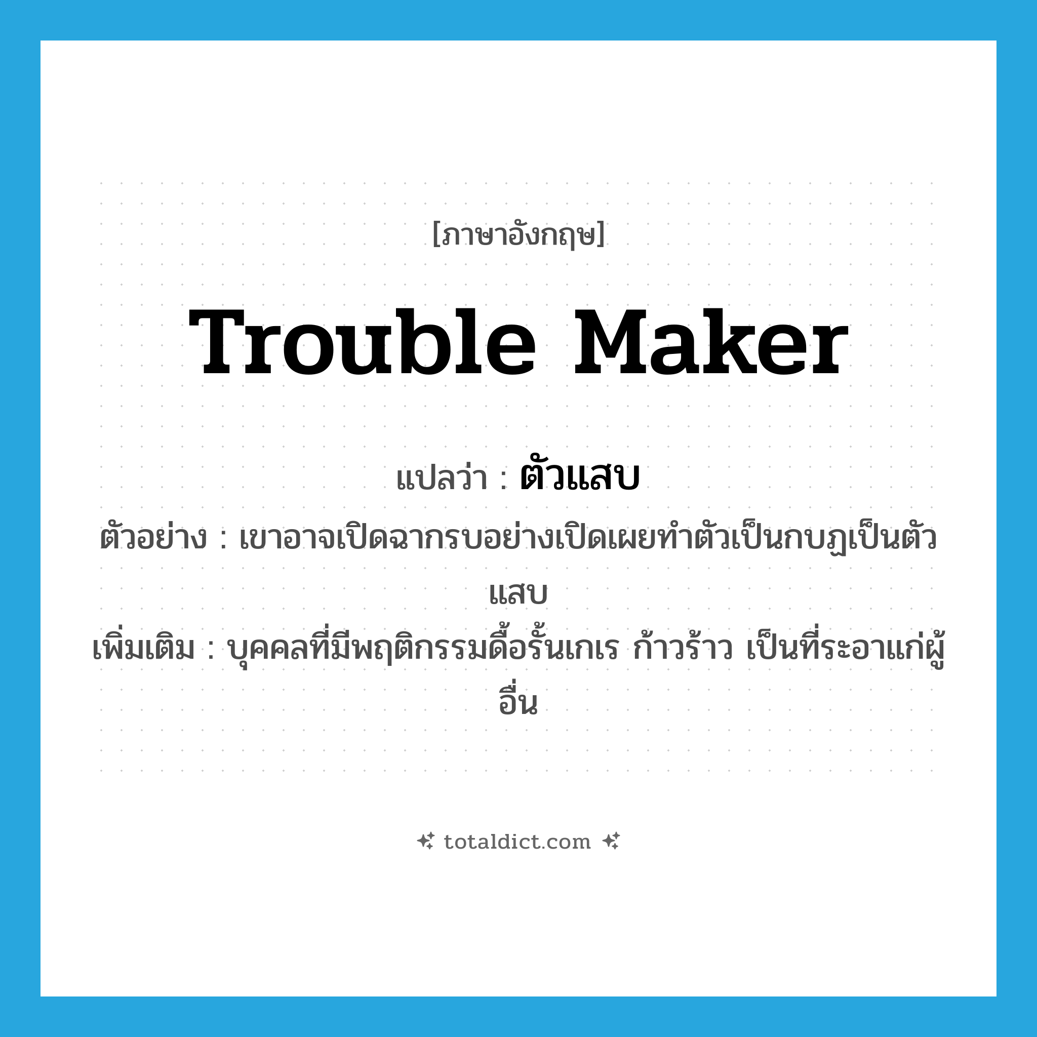trouble maker แปลว่า?, คำศัพท์ภาษาอังกฤษ trouble maker แปลว่า ตัวแสบ ประเภท N ตัวอย่าง เขาอาจเปิดฉากรบอย่างเปิดเผยทำตัวเป็นกบฏเป็นตัวแสบ เพิ่มเติม บุคคลที่มีพฤติกรรมดื้อรั้นเกเร ก้าวร้าว เป็นที่ระอาแก่ผู้อื่น หมวด N