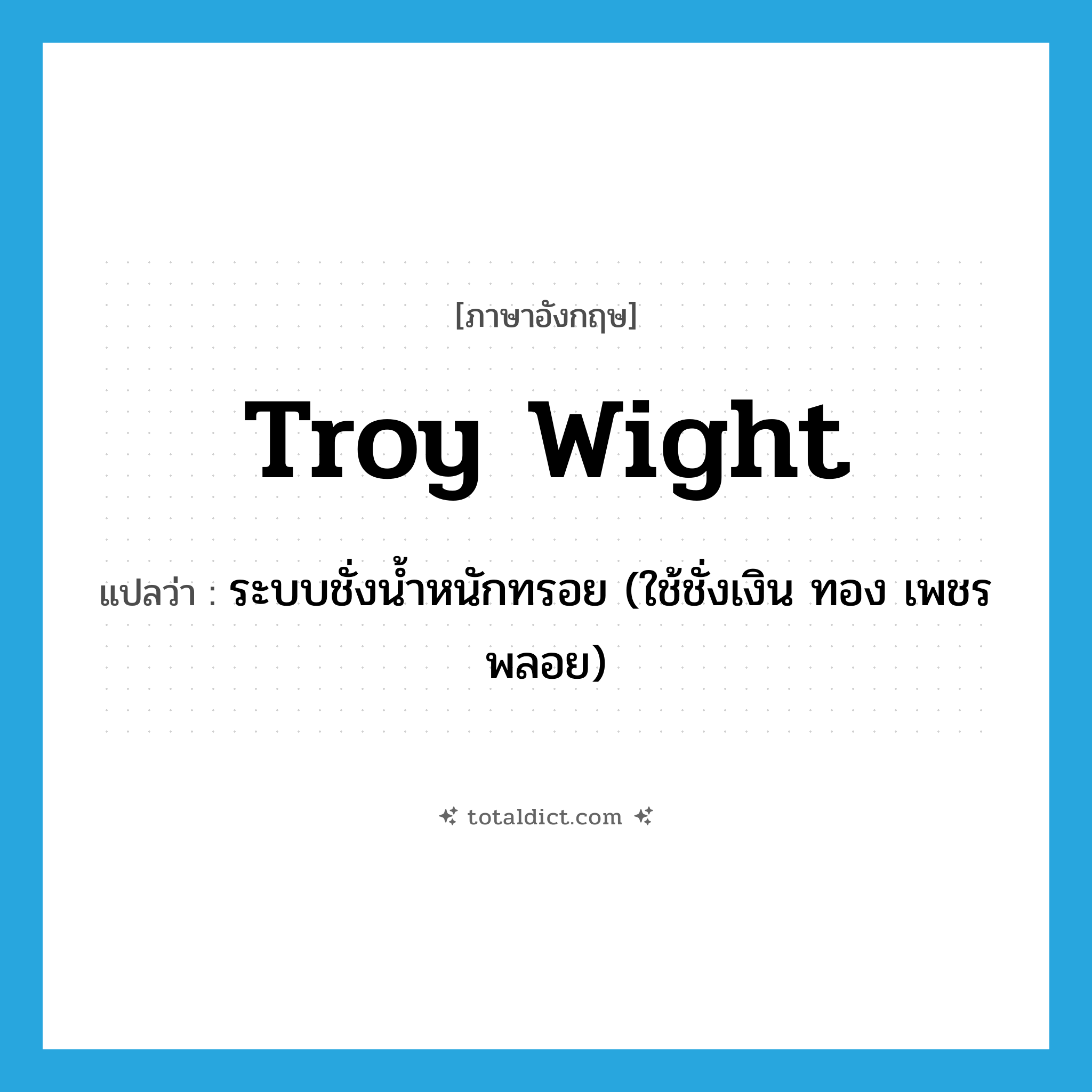 troy wight แปลว่า?, คำศัพท์ภาษาอังกฤษ troy wight แปลว่า ระบบชั่งน้ำหนักทรอย (ใช้ชั่งเงิน ทอง เพชรพลอย) ประเภท N หมวด N