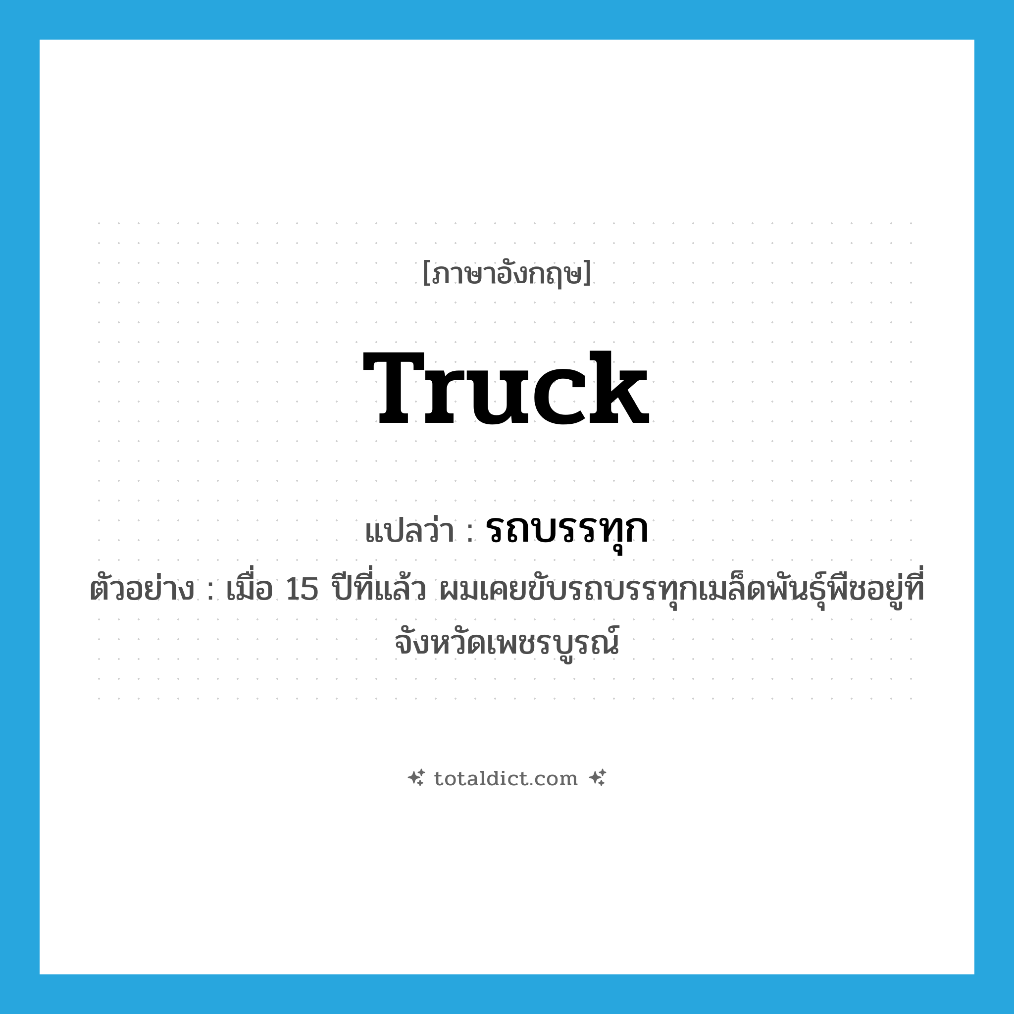 truck แปลว่า?, คำศัพท์ภาษาอังกฤษ truck แปลว่า รถบรรทุก ประเภท N ตัวอย่าง เมื่อ 15 ปีที่แล้ว ผมเคยขับรถบรรทุกเมล็ดพันธุ์พืชอยู่ที่จังหวัดเพชรบูรณ์ หมวด N