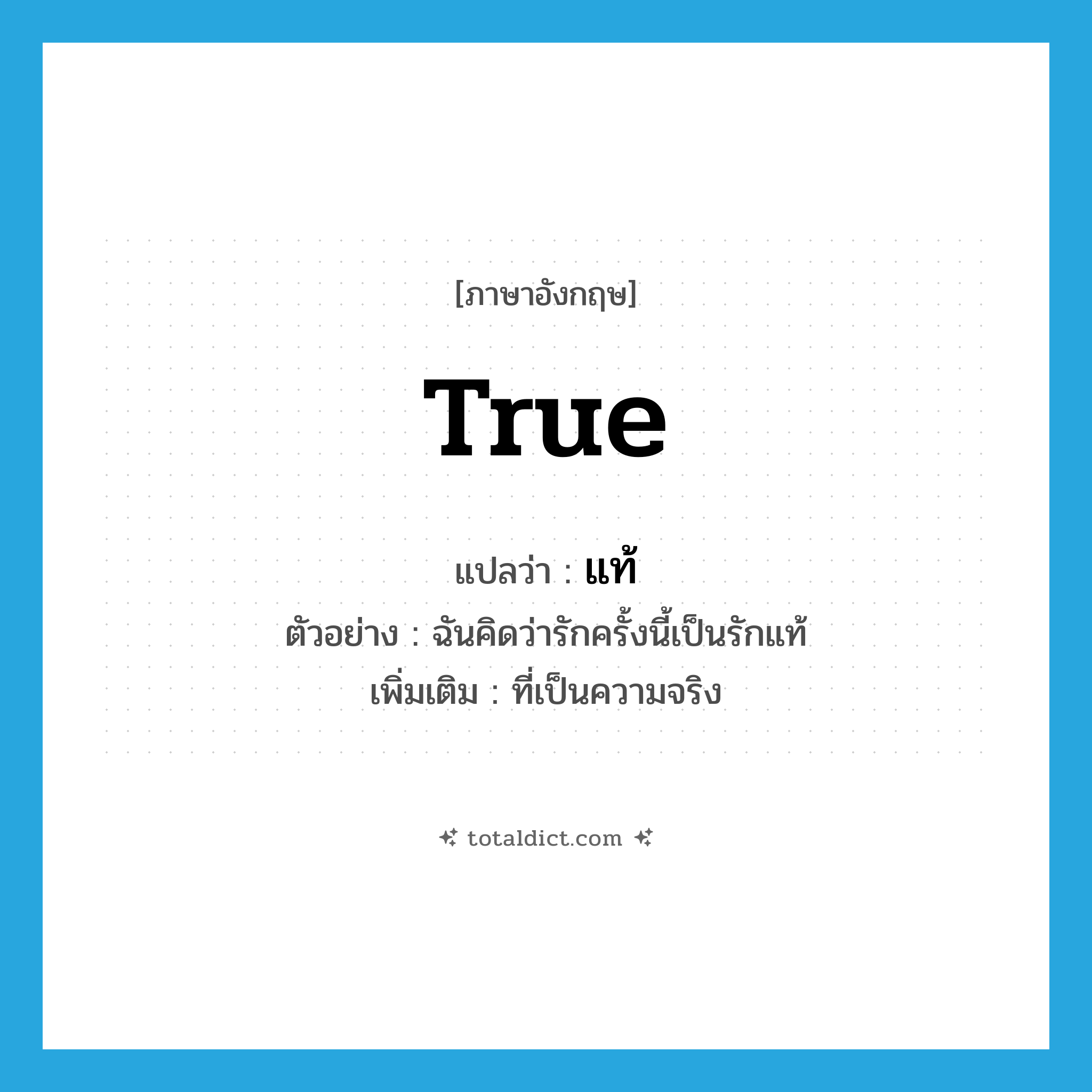 แท้ ภาษาอังกฤษ?, คำศัพท์ภาษาอังกฤษ แท้ แปลว่า true ประเภท ADJ ตัวอย่าง ฉันคิดว่ารักครั้งนี้เป็นรักแท้ เพิ่มเติม ที่เป็นความจริง หมวด ADJ