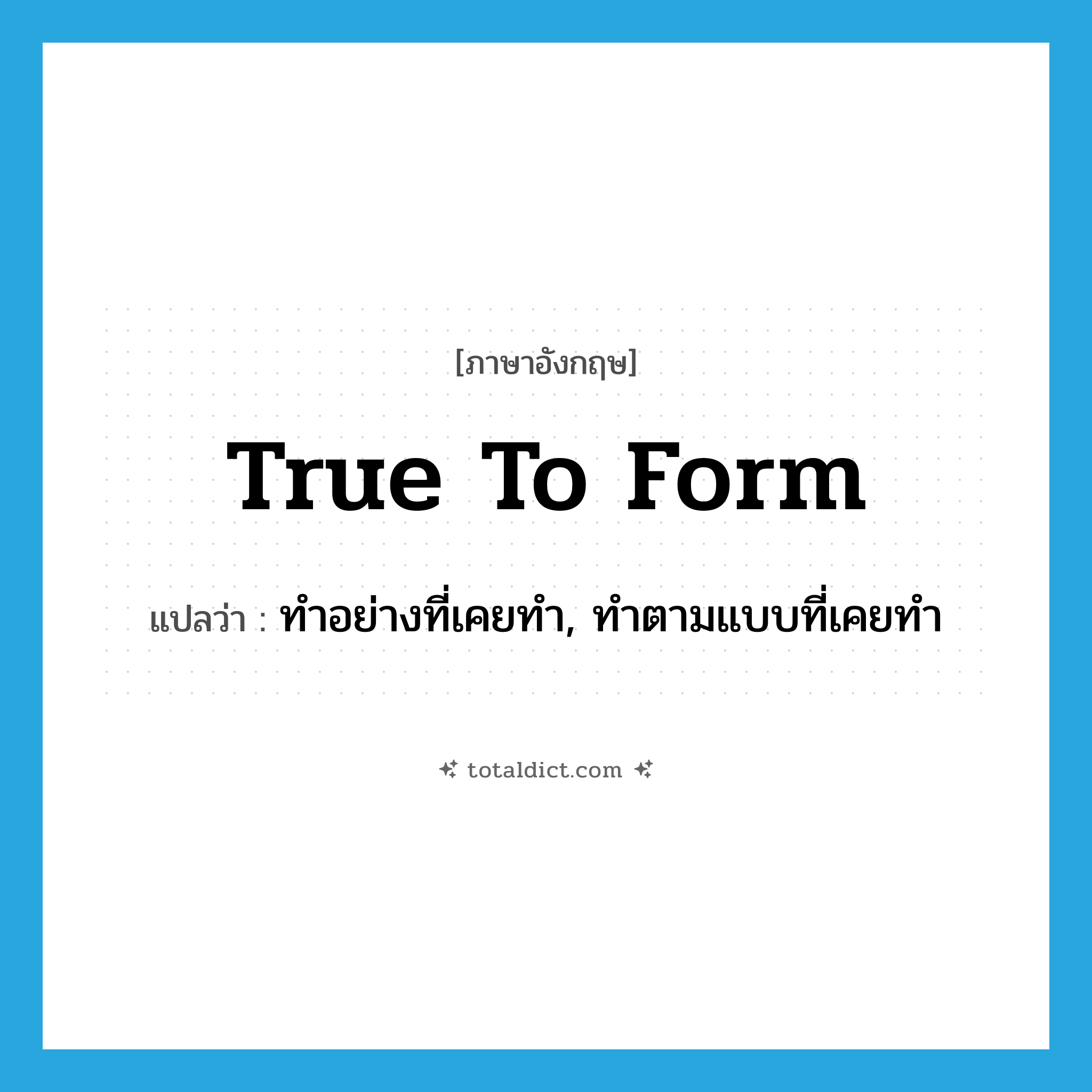 true to form แปลว่า?, คำศัพท์ภาษาอังกฤษ true to form แปลว่า ทำอย่างที่เคยทำ, ทำตามแบบที่เคยทำ ประเภท IDM หมวด IDM