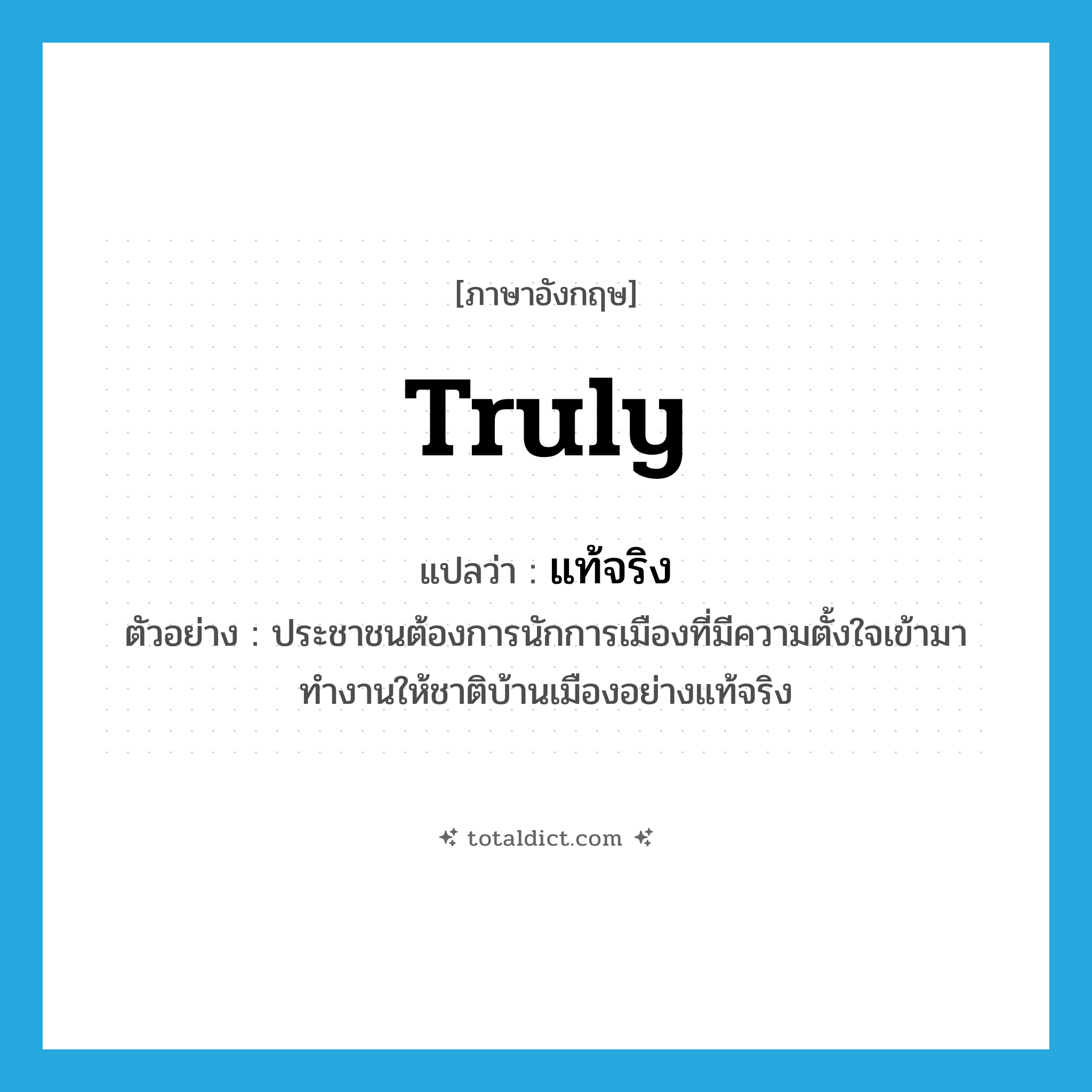 truly แปลว่า?, คำศัพท์ภาษาอังกฤษ truly แปลว่า แท้จริง ประเภท ADV ตัวอย่าง ประชาชนต้องการนักการเมืองที่มีความตั้งใจเข้ามาทำงานให้ชาติบ้านเมืองอย่างแท้จริง หมวด ADV