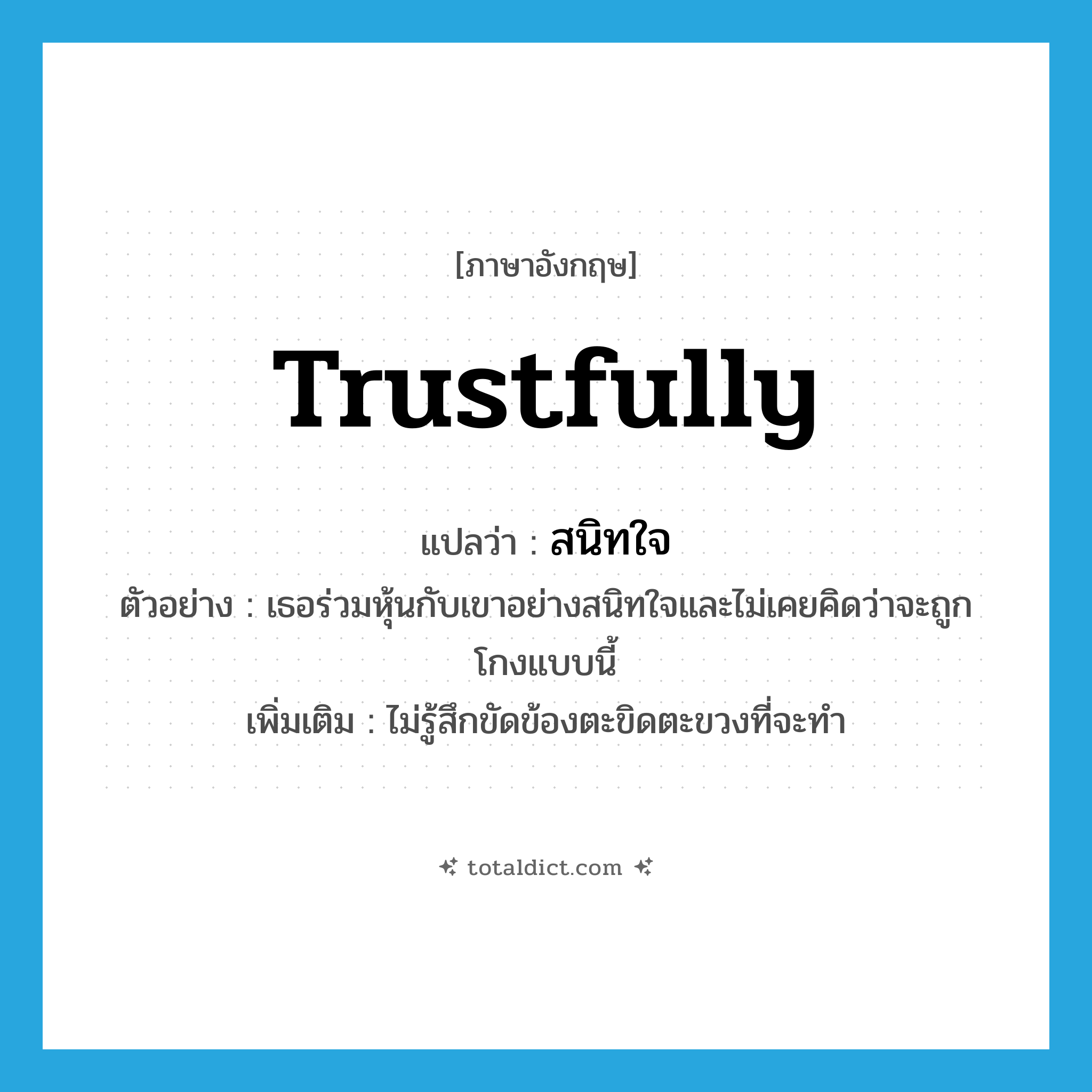 trustfully แปลว่า?, คำศัพท์ภาษาอังกฤษ trustfully แปลว่า สนิทใจ ประเภท ADV ตัวอย่าง เธอร่วมหุ้นกับเขาอย่างสนิทใจและไม่เคยคิดว่าจะถูกโกงแบบนี้ เพิ่มเติม ไม่รู้สึกขัดข้องตะขิดตะขวงที่จะทำ หมวด ADV