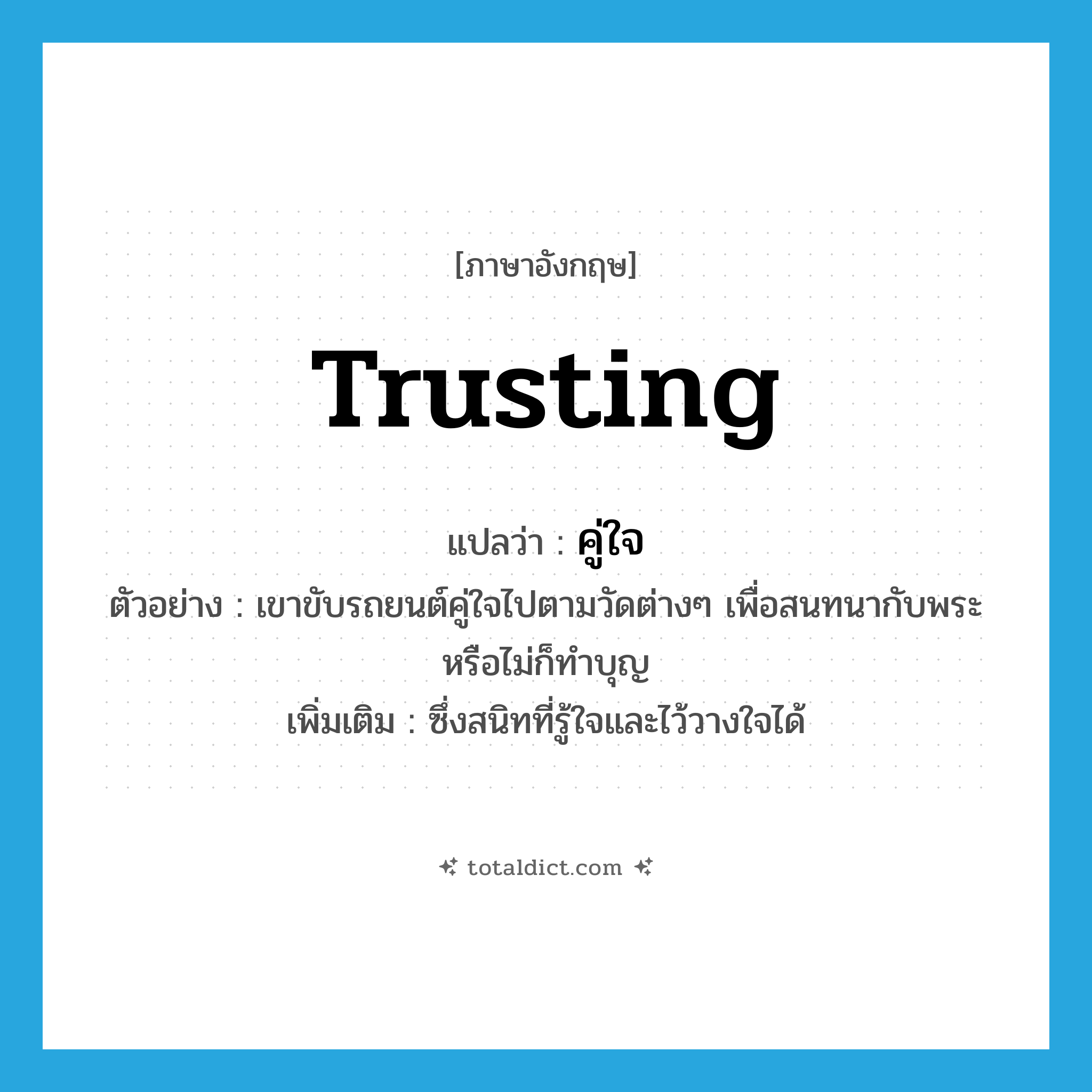trusting แปลว่า?, คำศัพท์ภาษาอังกฤษ trusting แปลว่า คู่ใจ ประเภท ADJ ตัวอย่าง เขาขับรถยนต์คู่ใจไปตามวัดต่างๆ เพื่อสนทนากับพระหรือไม่ก็ทำบุญ เพิ่มเติม ซึ่งสนิทที่รู้ใจและไว้วางใจได้ หมวด ADJ