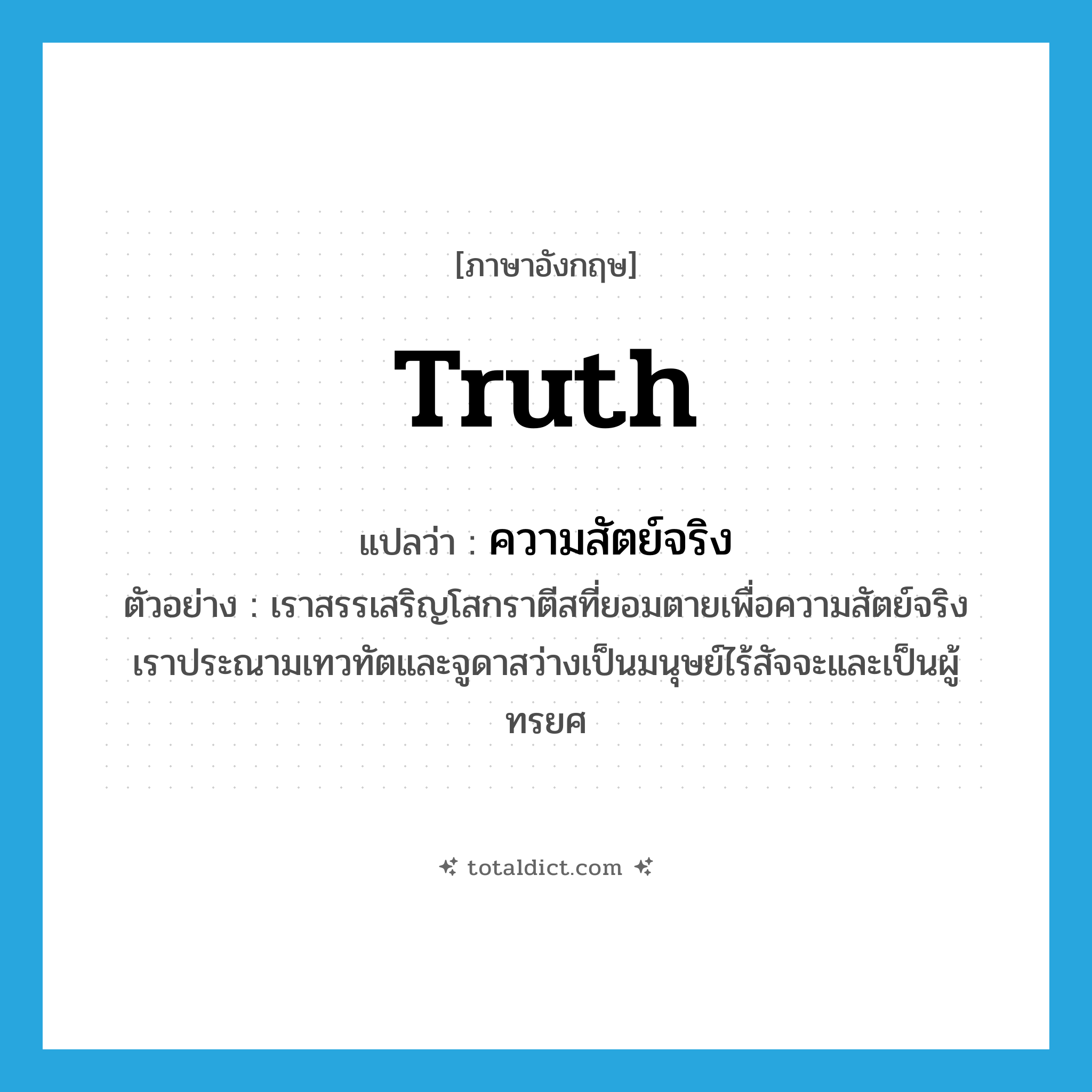 truth แปลว่า?, คำศัพท์ภาษาอังกฤษ truth แปลว่า ความสัตย์จริง ประเภท N ตัวอย่าง เราสรรเสริญโสกราตีสที่ยอมตายเพื่อความสัตย์จริง เราประณามเทวทัตและจูดาสว่างเป็นมนุษย์ไร้สัจจะและเป็นผู้ทรยศ หมวด N