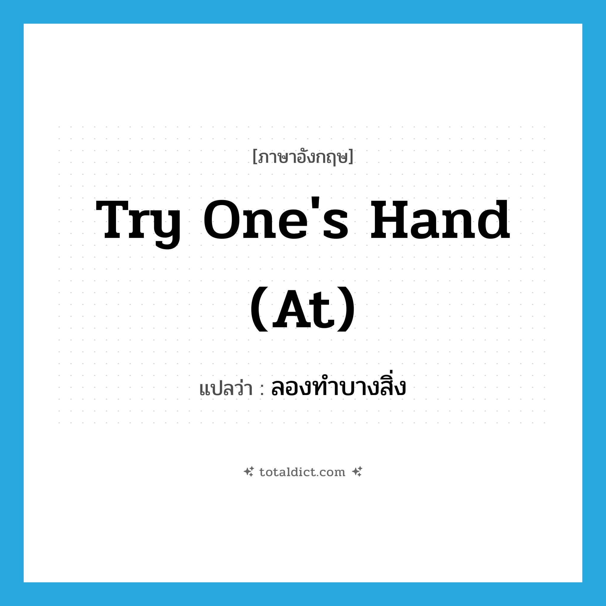 try one&#39;s hand (at) แปลว่า?, คำศัพท์ภาษาอังกฤษ try one&#39;s hand (at) แปลว่า ลองทำบางสิ่ง ประเภท IDM หมวด IDM