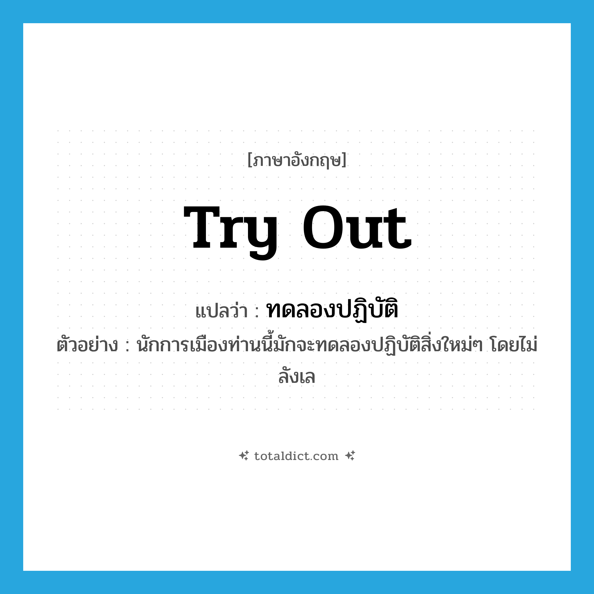 try out แปลว่า?, คำศัพท์ภาษาอังกฤษ try out แปลว่า ทดลองปฏิบัติ ประเภท V ตัวอย่าง นักการเมืองท่านนี้มักจะทดลองปฏิบัติสิ่งใหม่ๆ โดยไม่ลังเล หมวด V