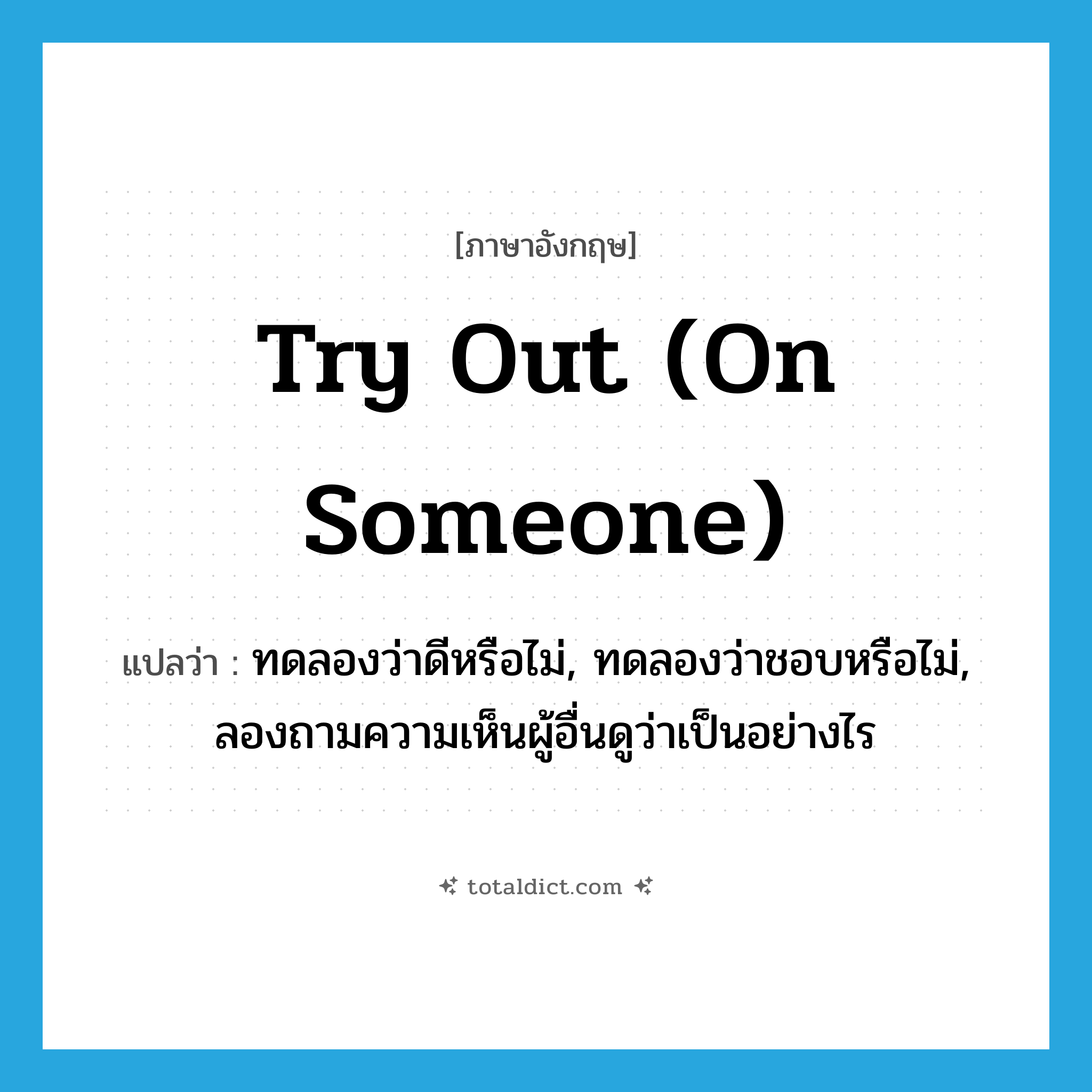 ทดลองว่าดีหรือไม่, ทดลองว่าชอบหรือไม่, ลองถามความเห็นผู้อื่นดูว่าเป็นอย่างไร ภาษาอังกฤษ?, คำศัพท์ภาษาอังกฤษ ทดลองว่าดีหรือไม่, ทดลองว่าชอบหรือไม่, ลองถามความเห็นผู้อื่นดูว่าเป็นอย่างไร แปลว่า try out (on someone) ประเภท IDM หมวด IDM