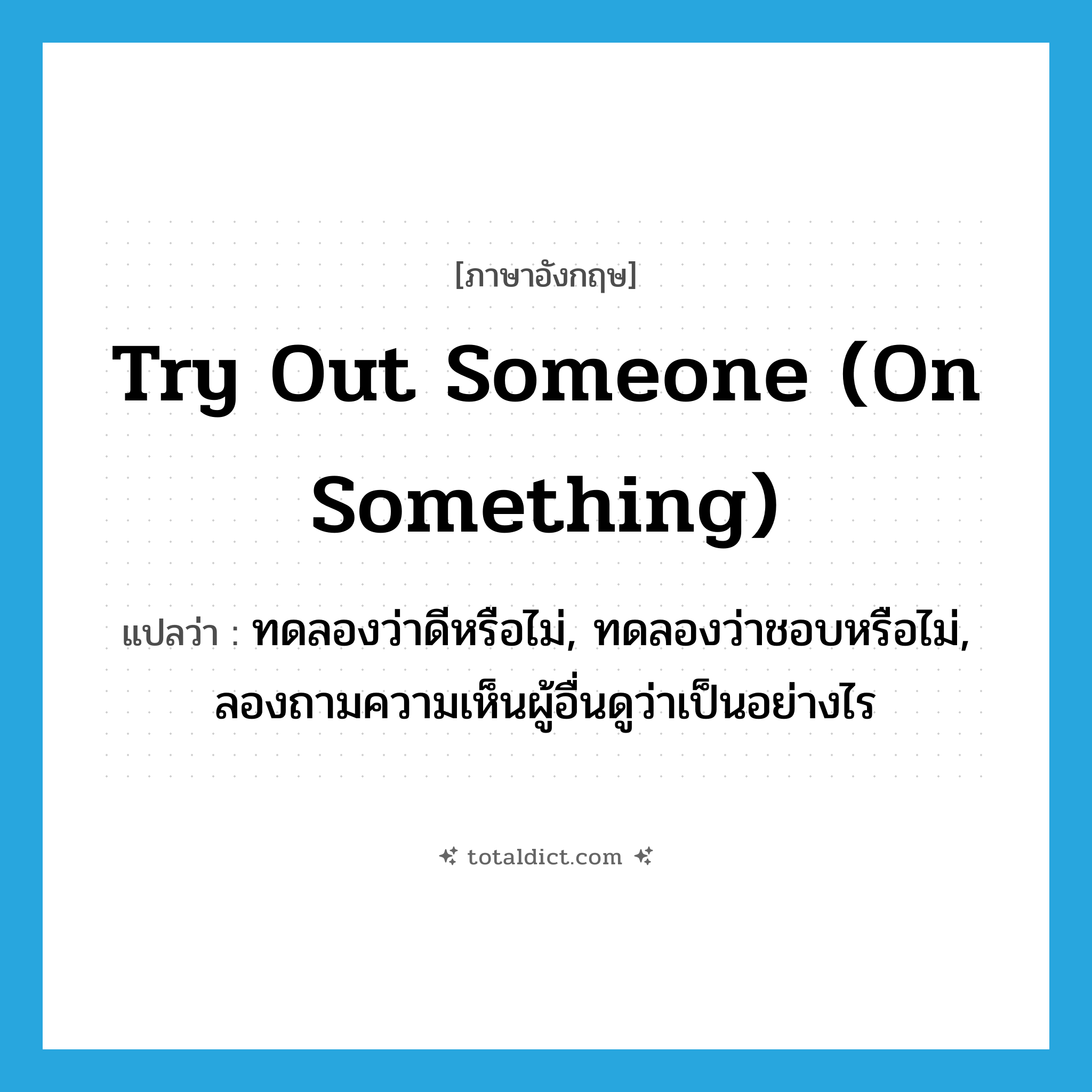 ทดลองว่าดีหรือไม่, ทดลองว่าชอบหรือไม่, ลองถามความเห็นผู้อื่นดูว่าเป็นอย่างไร ภาษาอังกฤษ?, คำศัพท์ภาษาอังกฤษ ทดลองว่าดีหรือไม่, ทดลองว่าชอบหรือไม่, ลองถามความเห็นผู้อื่นดูว่าเป็นอย่างไร แปลว่า try out someone (on something) ประเภท IDM หมวด IDM