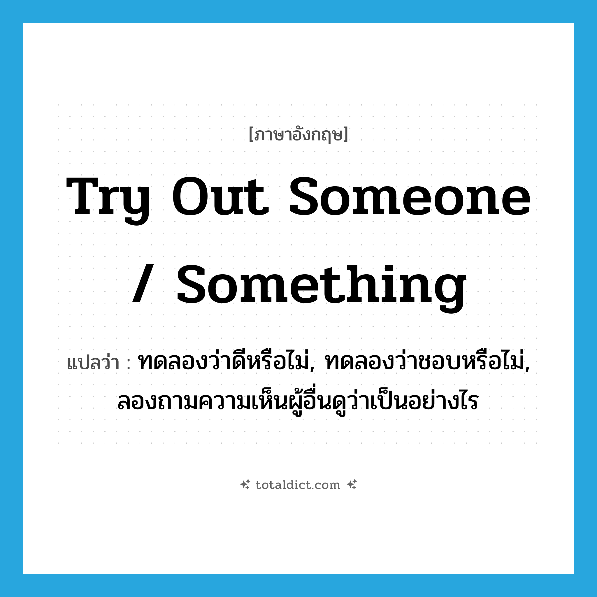 try out someone / something แปลว่า?, คำศัพท์ภาษาอังกฤษ try out someone / something แปลว่า ทดลองว่าดีหรือไม่, ทดลองว่าชอบหรือไม่, ลองถามความเห็นผู้อื่นดูว่าเป็นอย่างไร ประเภท IDM หมวด IDM