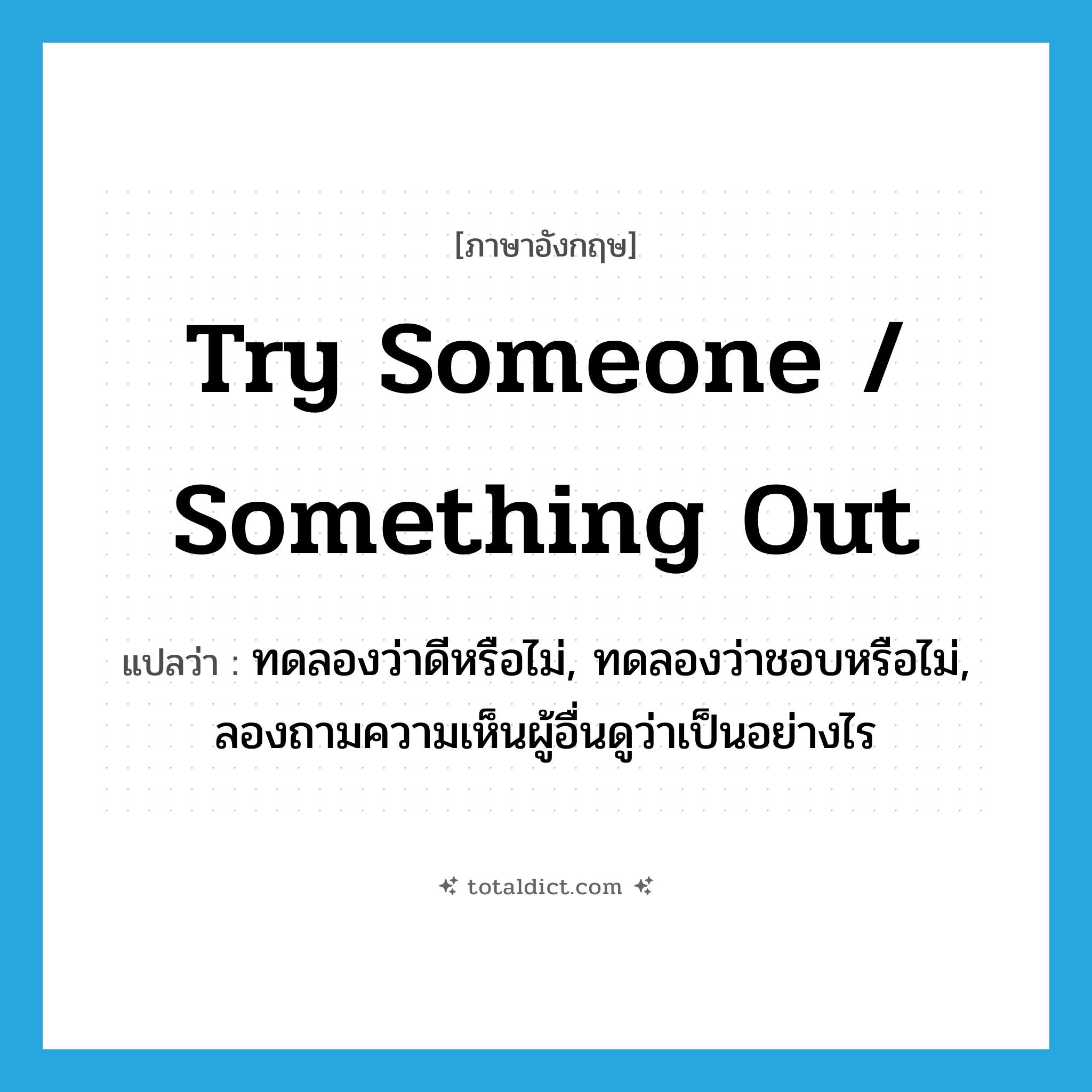 try someone / something out แปลว่า?, คำศัพท์ภาษาอังกฤษ try someone / something out แปลว่า ทดลองว่าดีหรือไม่, ทดลองว่าชอบหรือไม่, ลองถามความเห็นผู้อื่นดูว่าเป็นอย่างไร ประเภท IDM หมวด IDM