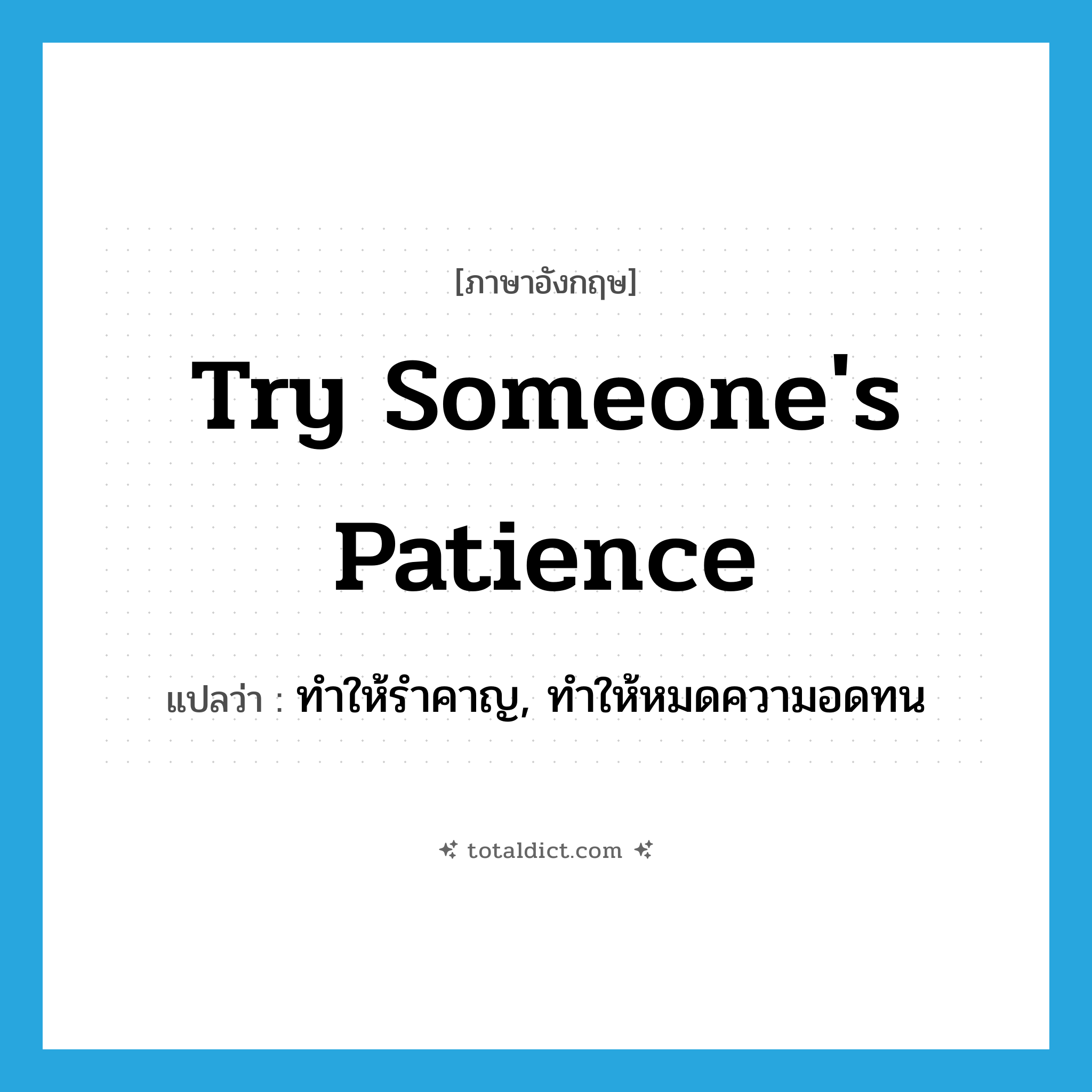 try someone&#39;s patience แปลว่า?, คำศัพท์ภาษาอังกฤษ try someone&#39;s patience แปลว่า ทำให้รำคาญ, ทำให้หมดความอดทน ประเภท IDM หมวด IDM