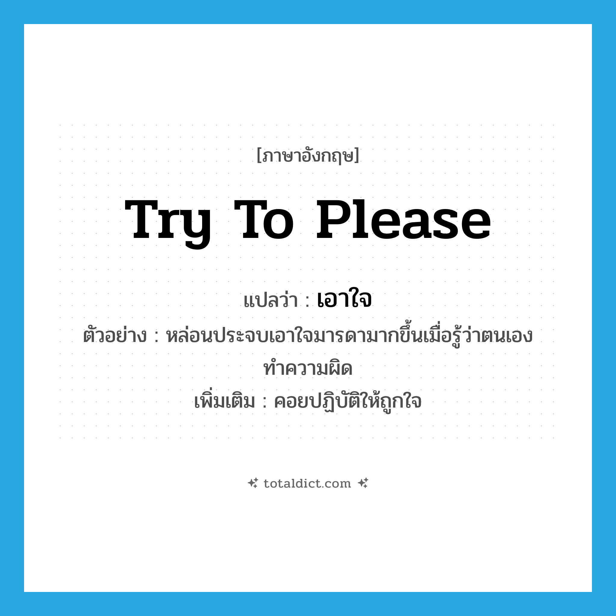 try to please แปลว่า?, คำศัพท์ภาษาอังกฤษ try to please แปลว่า เอาใจ ประเภท V ตัวอย่าง หล่อนประจบเอาใจมารดามากขึ้นเมื่อรู้ว่าตนเองทำความผิด เพิ่มเติม คอยปฏิบัติให้ถูกใจ หมวด V