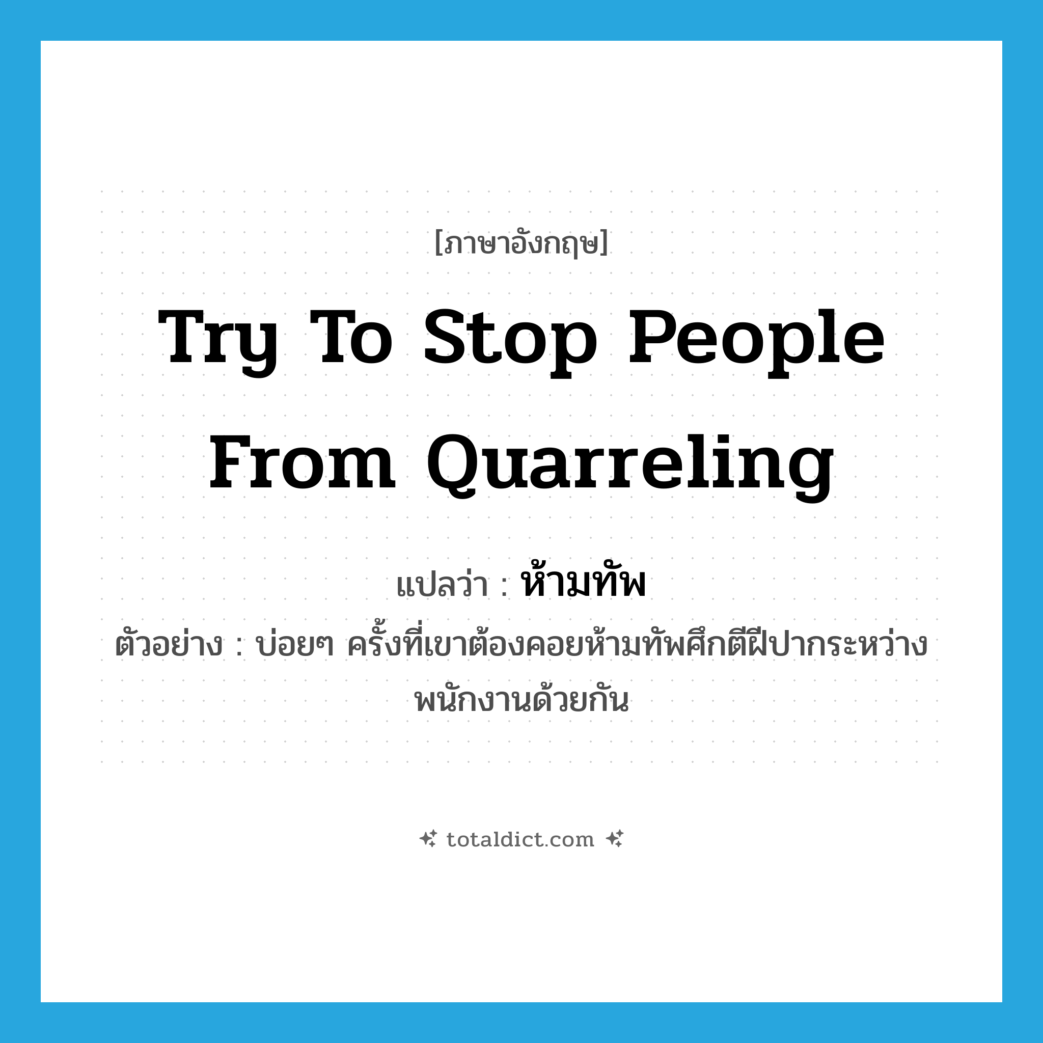 try to stop people from quarreling แปลว่า?, คำศัพท์ภาษาอังกฤษ try to stop people from quarreling แปลว่า ห้ามทัพ ประเภท V ตัวอย่าง บ่อยๆ ครั้งที่เขาต้องคอยห้ามทัพศึกตีฝีปากระหว่างพนักงานด้วยกัน หมวด V
