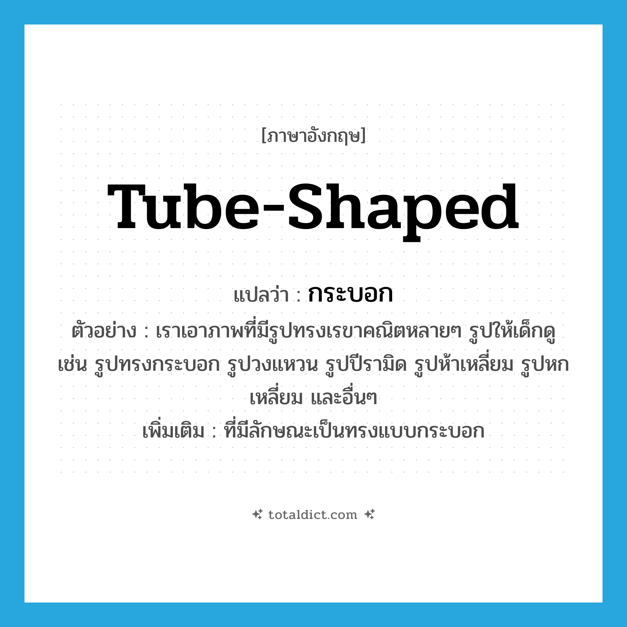 กระบอก ภาษาอังกฤษ?, คำศัพท์ภาษาอังกฤษ กระบอก แปลว่า tube-shaped ประเภท ADJ ตัวอย่าง เราเอาภาพที่มีรูปทรงเรขาคณิตหลายๆ รูปให้เด็กดู เช่น รูปทรงกระบอก รูปวงแหวน รูปปีรามิด รูปห้าเหลี่ยม รูปหกเหลี่ยม และอื่นๆ เพิ่มเติม ที่มีลักษณะเป็นทรงแบบกระบอก หมวด ADJ
