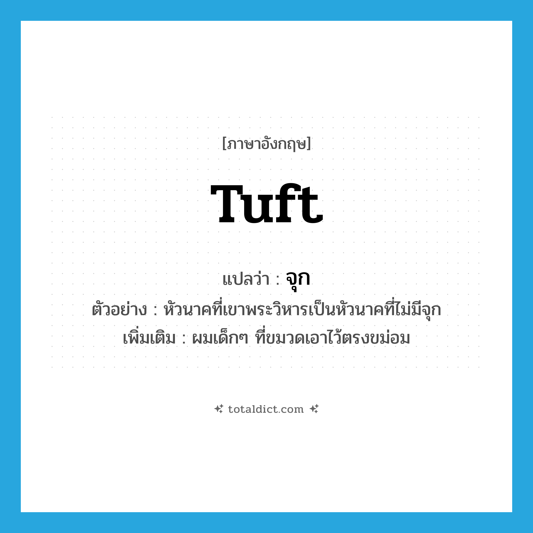 จุก ภาษาอังกฤษ?, คำศัพท์ภาษาอังกฤษ จุก แปลว่า tuft ประเภท N ตัวอย่าง หัวนาคที่เขาพระวิหารเป็นหัวนาคที่ไม่มีจุก เพิ่มเติม ผมเด็กๆ ที่ขมวดเอาไว้ตรงขม่อม หมวด N